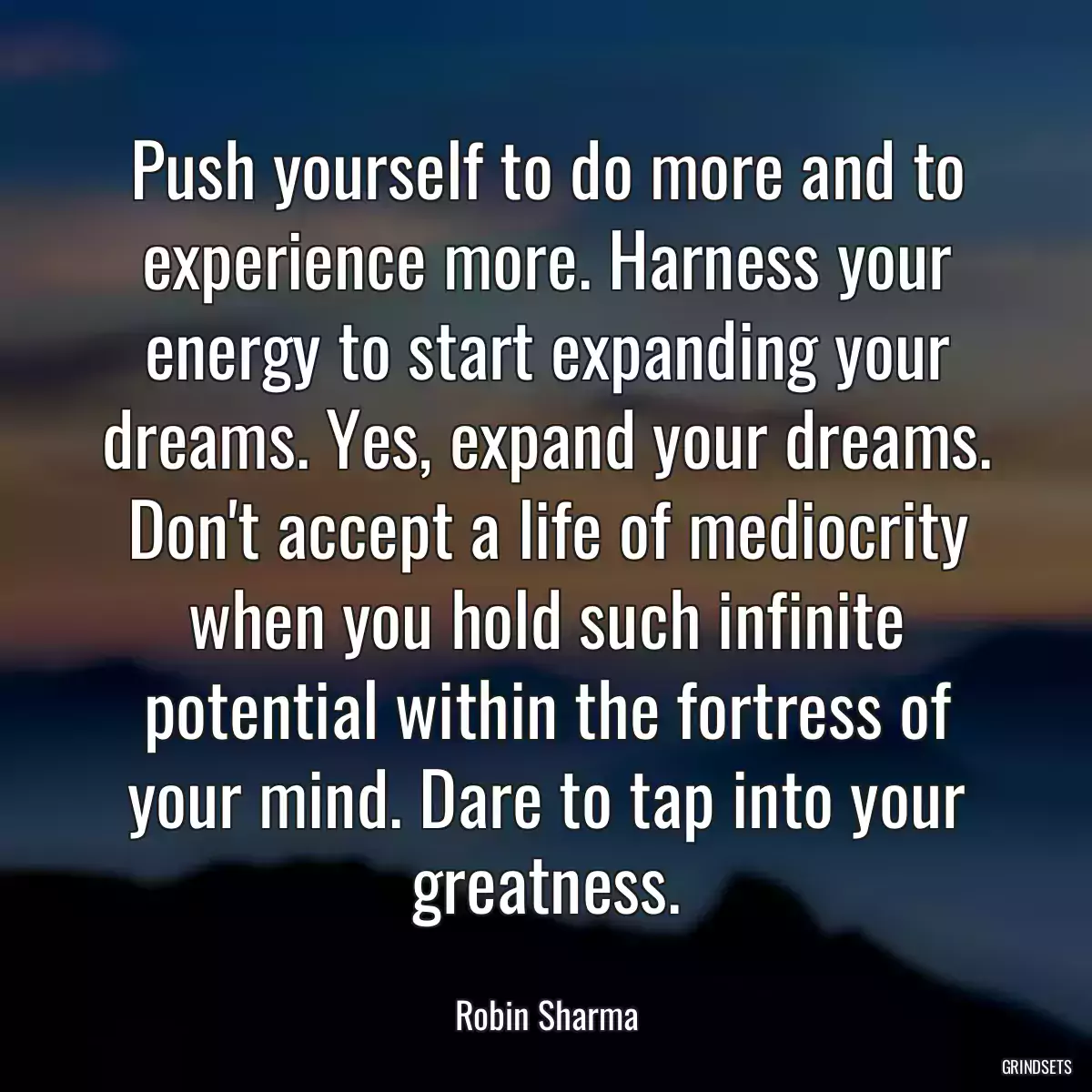 Push yourself to do more and to experience more. Harness your energy to start expanding your dreams. Yes, expand your dreams. Don\'t accept a life of mediocrity when you hold such infinite potential within the fortress of your mind. Dare to tap into your greatness.