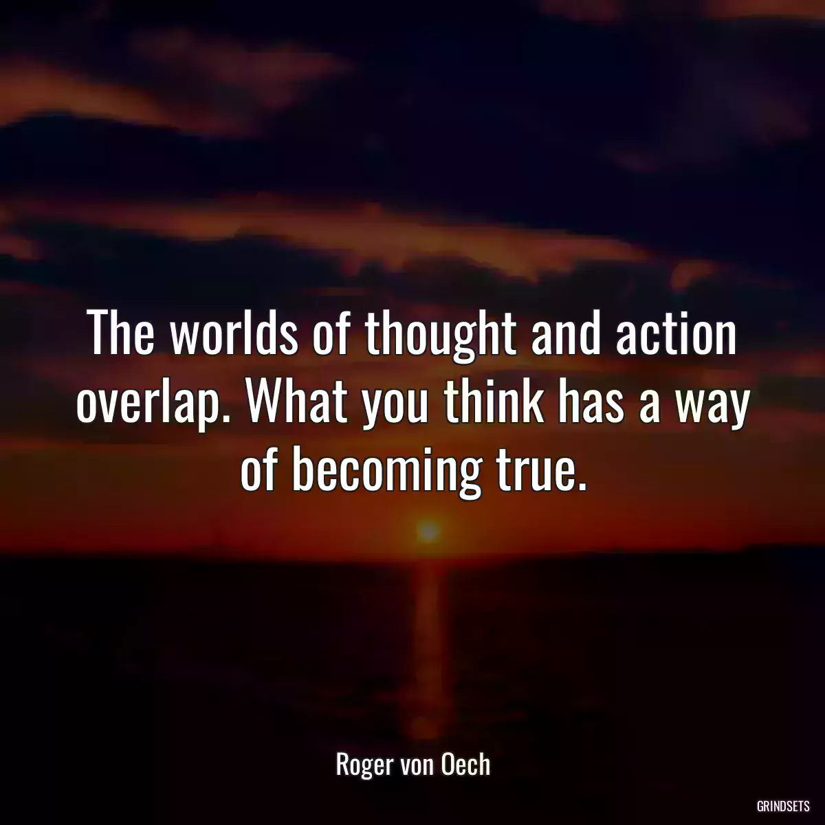 The worlds of thought and action overlap. What you think has a way of becoming true.