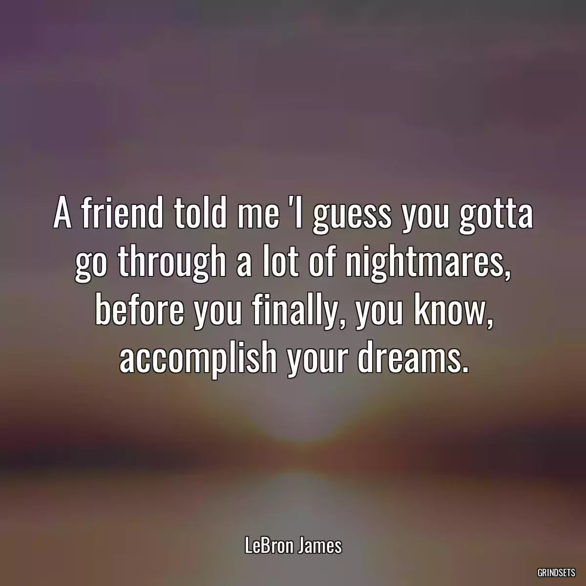 A friend told me \'I guess you gotta go through a lot of nightmares, before you finally, you know, accomplish your dreams.