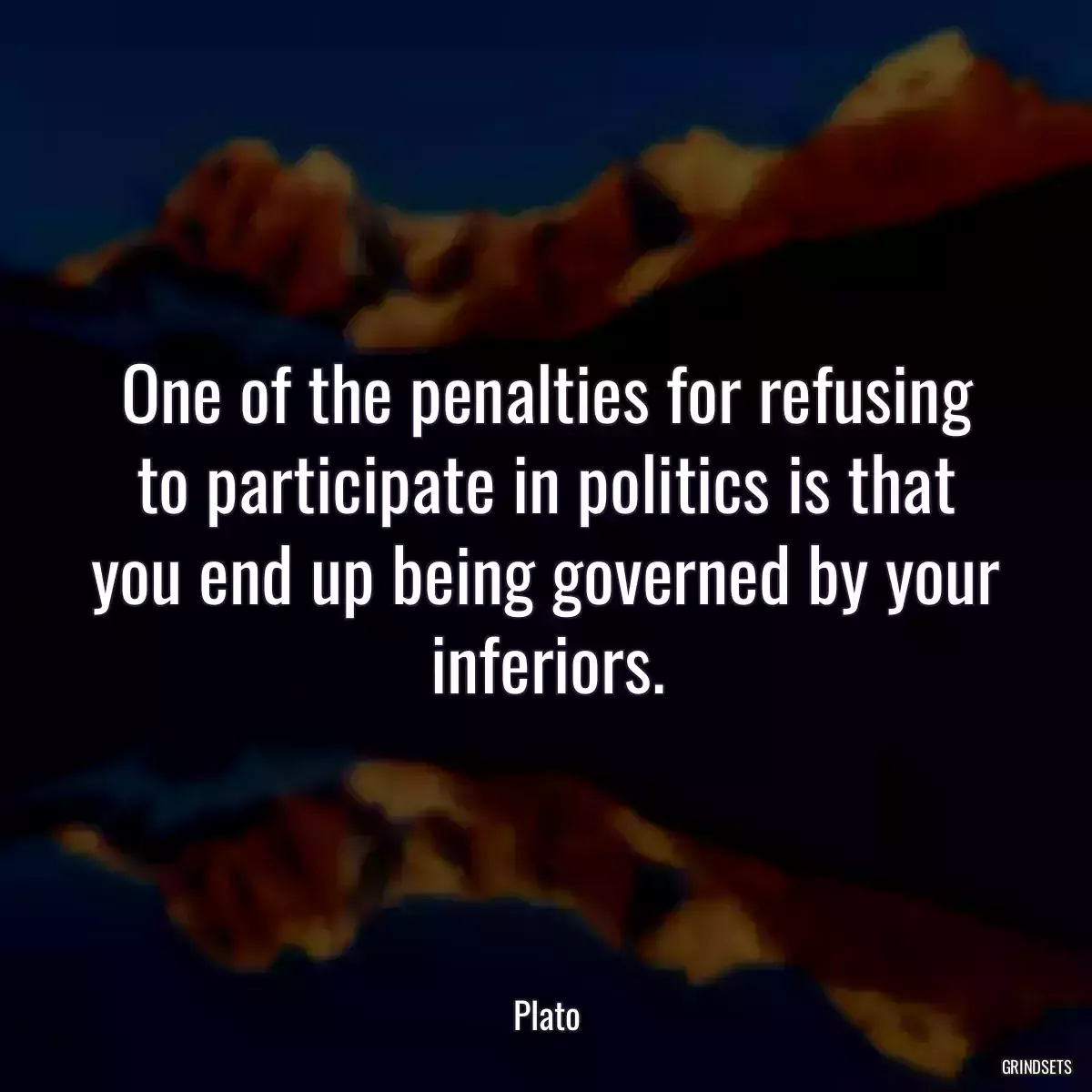 One of the penalties for refusing to participate in politics is that you end up being governed by your inferiors.