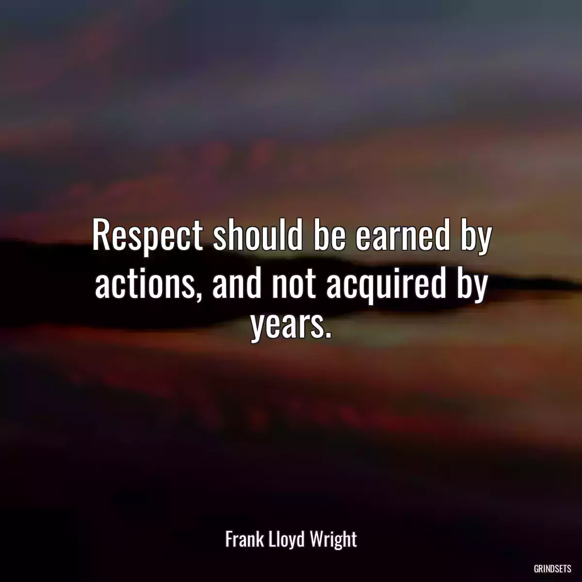 Respect should be earned by actions, and not acquired by years.