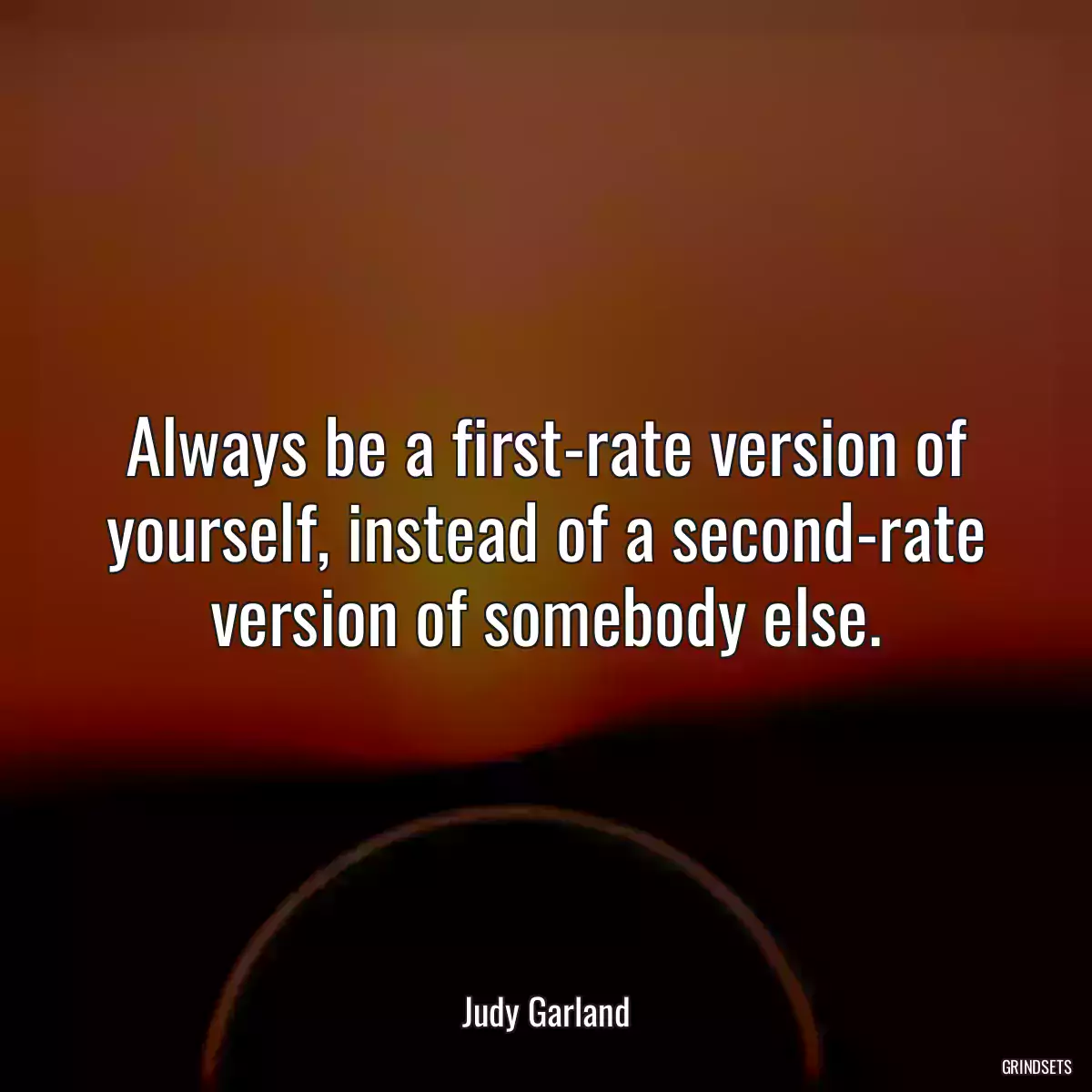 Always be a first-rate version of yourself, instead of a second-rate version of somebody else.