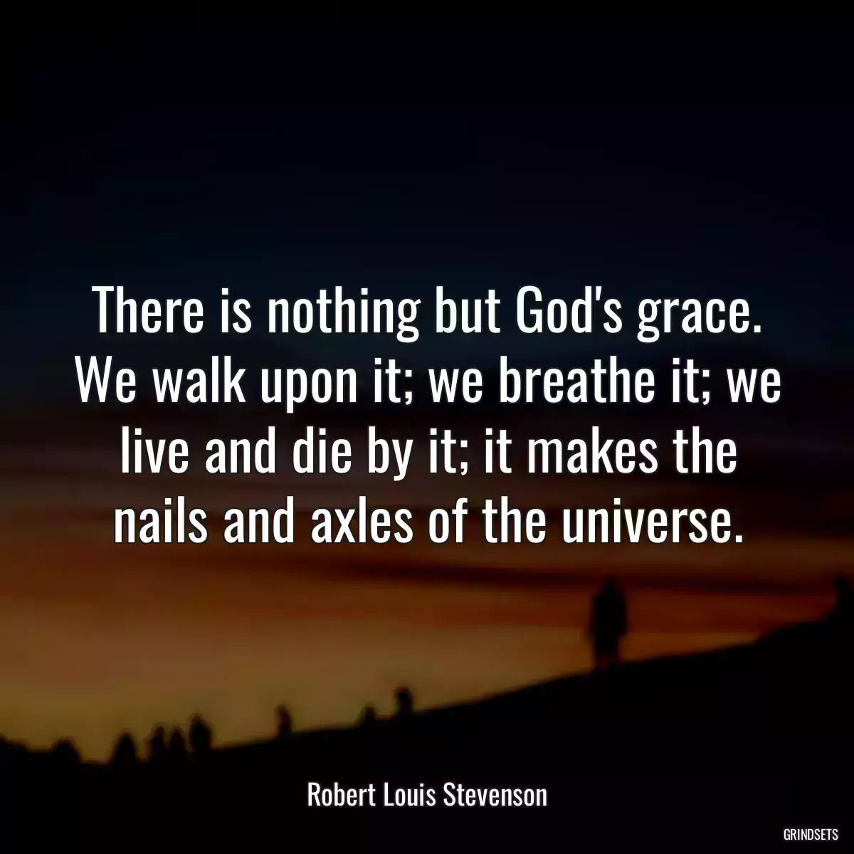 There is nothing but God\'s grace. We walk upon it; we breathe it; we live and die by it; it makes the nails and axles of the universe.