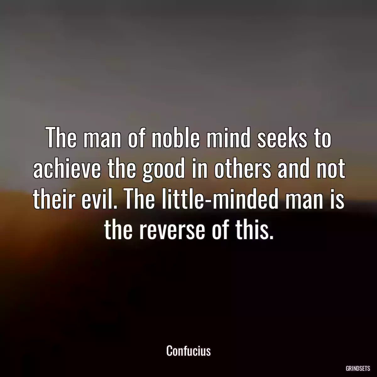 The man of noble mind seeks to achieve the good in others and not their evil. The little-minded man is the reverse of this.