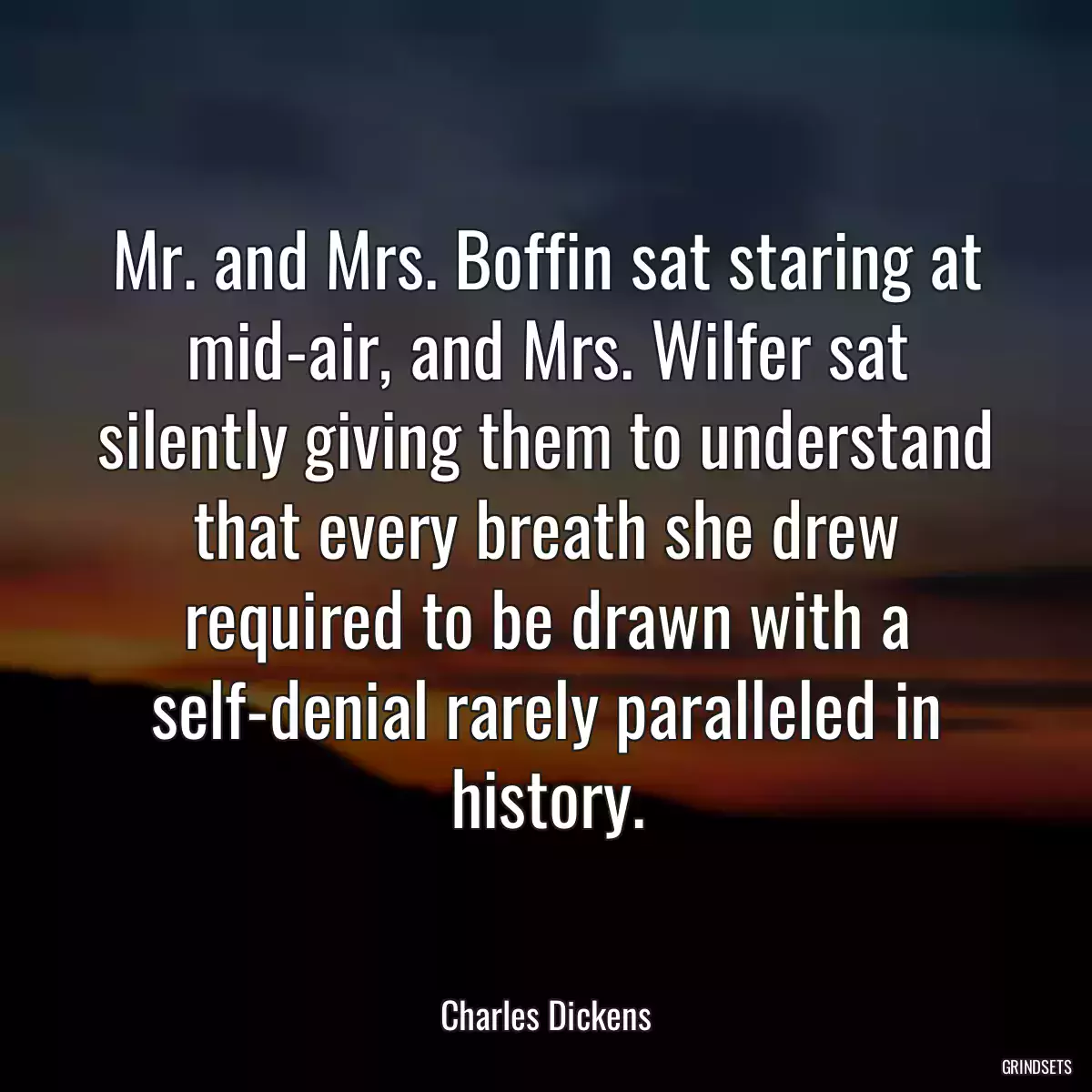 Mr. and Mrs. Boffin sat staring at mid-air, and Mrs. Wilfer sat silently giving them to understand that every breath she drew required to be drawn with a self-denial rarely paralleled in history.