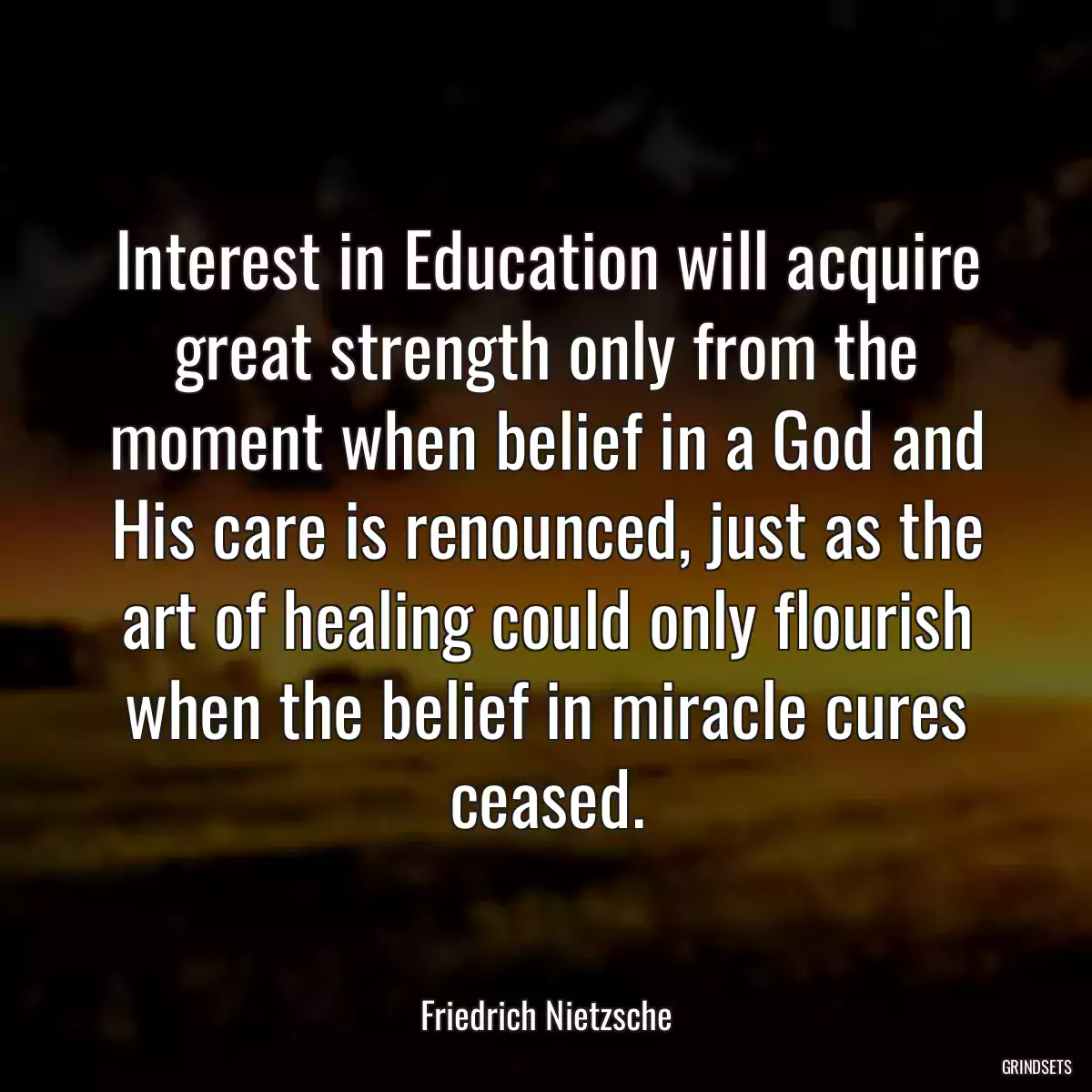 Interest in Education will acquire great strength only from the moment when belief in a God and His care is renounced, just as the art of healing could only flourish when the belief in miracle cures ceased.