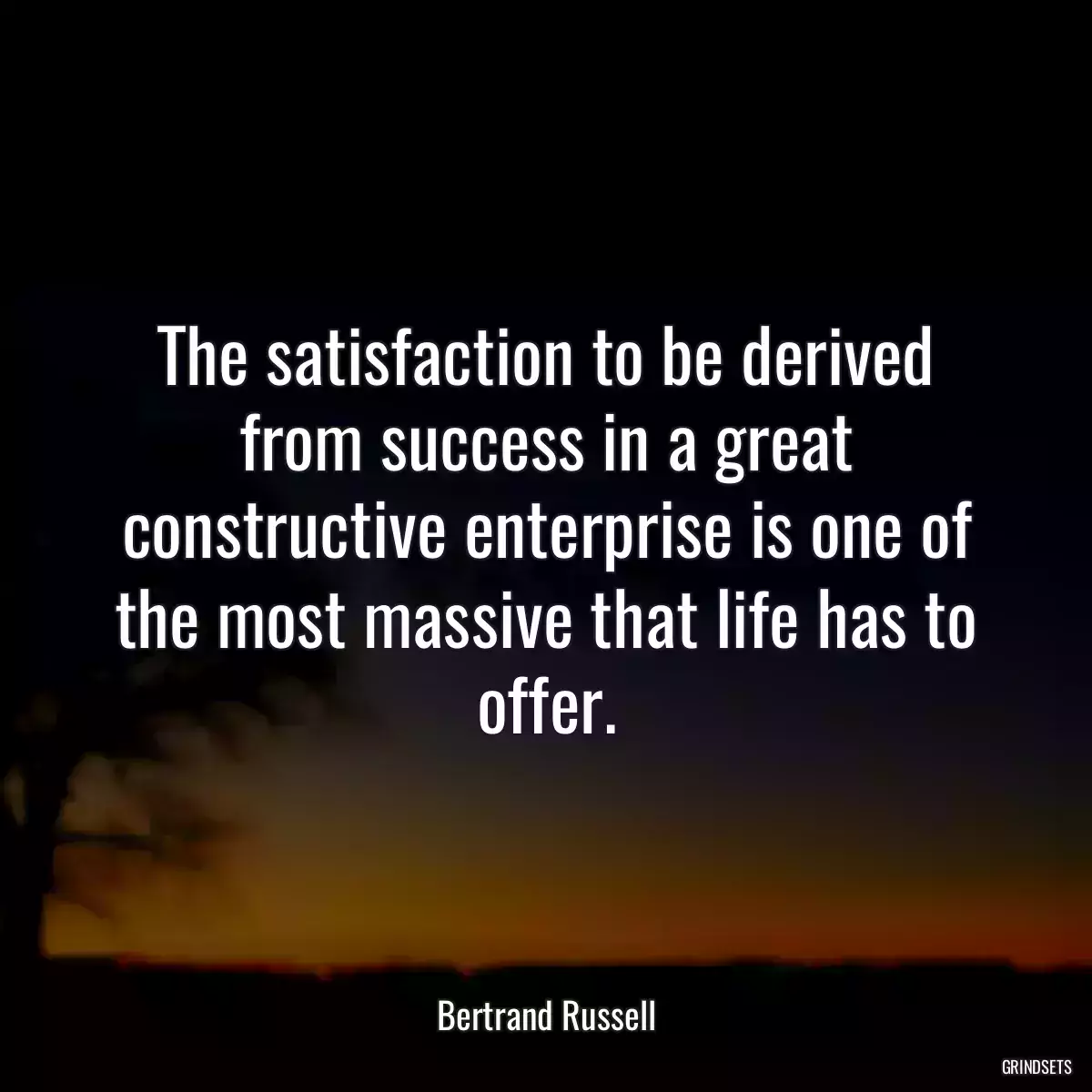 The satisfaction to be derived from success in a great constructive enterprise is one of the most massive that life has to offer.