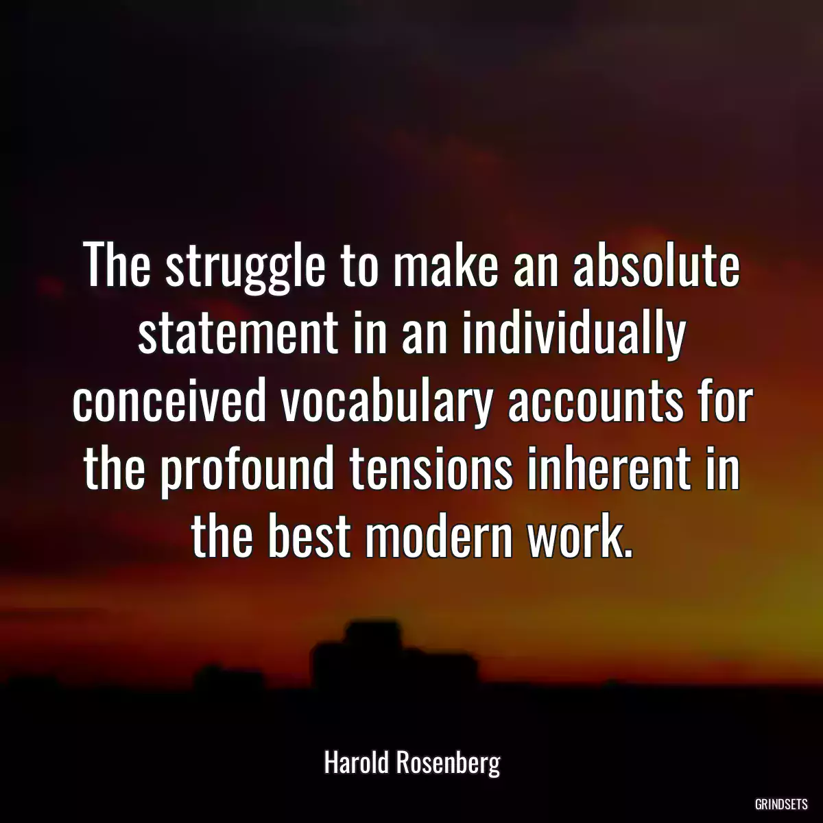 The struggle to make an absolute statement in an individually conceived vocabulary accounts for the profound tensions inherent in the best modern work.