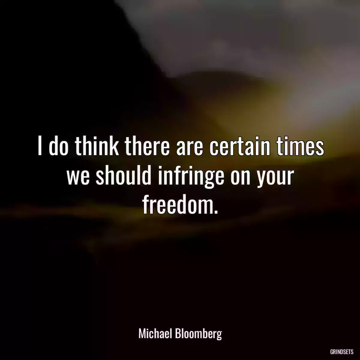 I do think there are certain times we should infringe on your freedom.