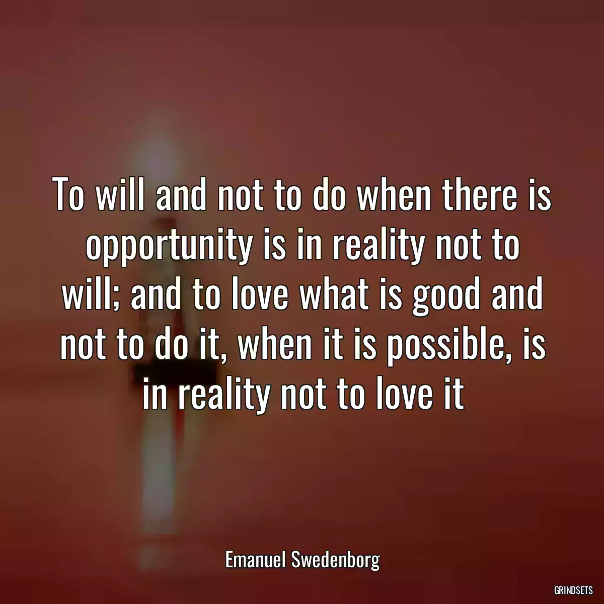 To will and not to do when there is opportunity is in reality not to will; and to love what is good and not to do it, when it is possible, is in reality not to love it