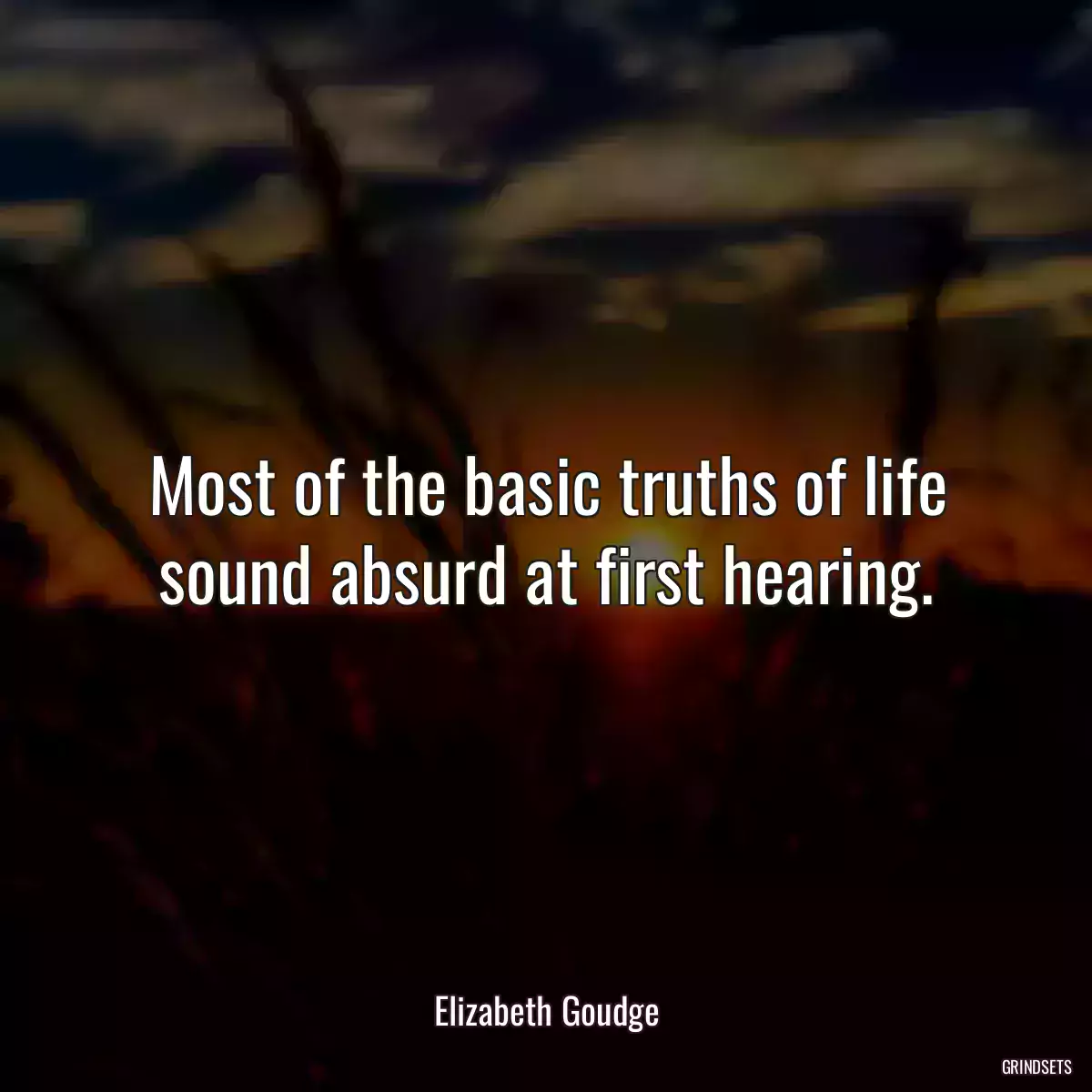 Most of the basic truths of life sound absurd at first hearing.