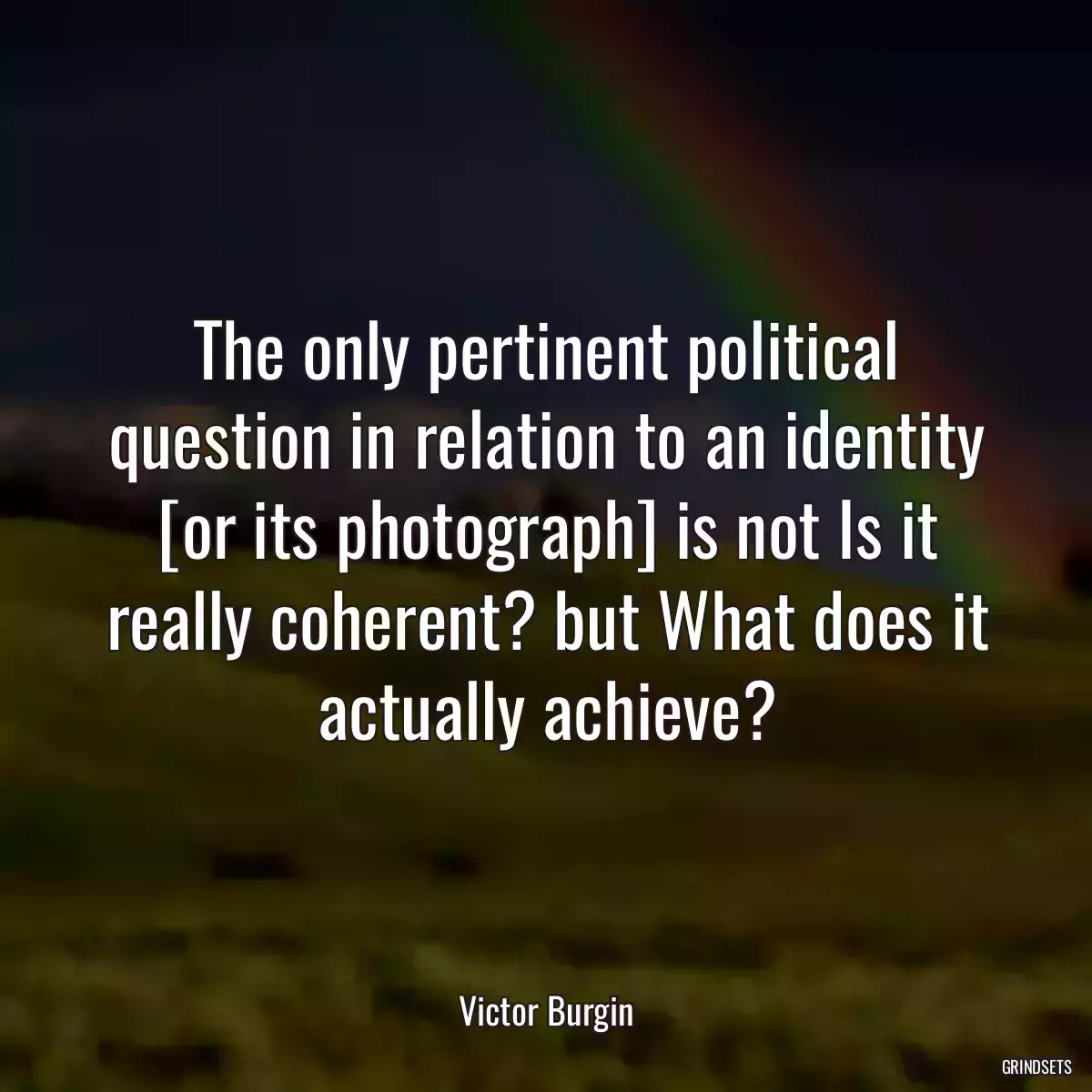 The only pertinent political question in relation to an identity [or its photograph] is not Is it really coherent? but What does it actually achieve?