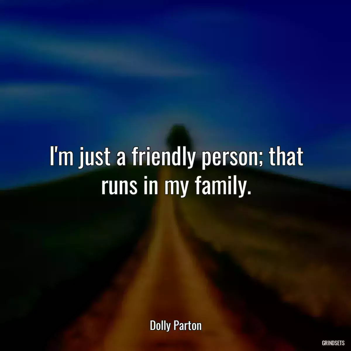 I\'m just a friendly person; that runs in my family.