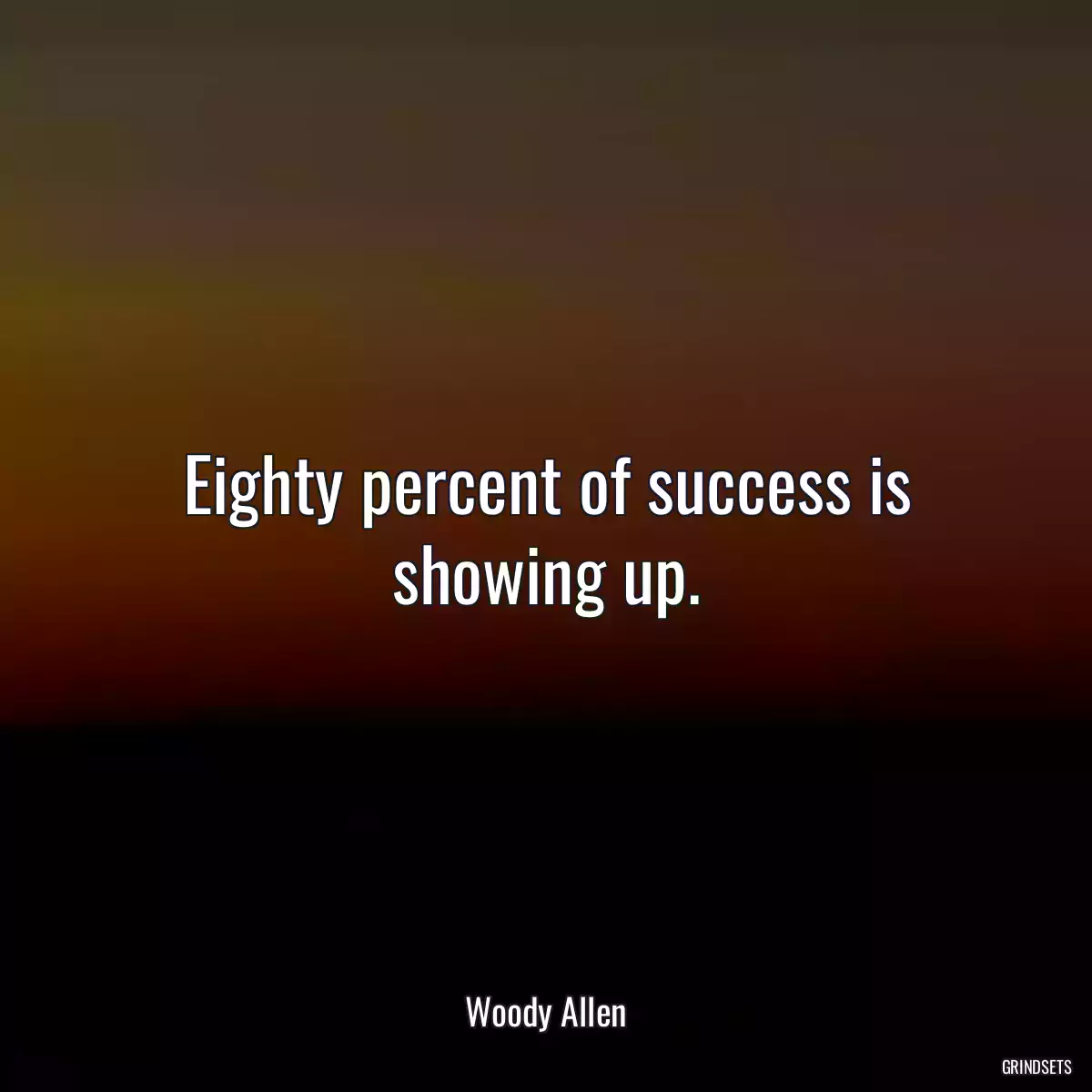 Eighty percent of success is showing up.