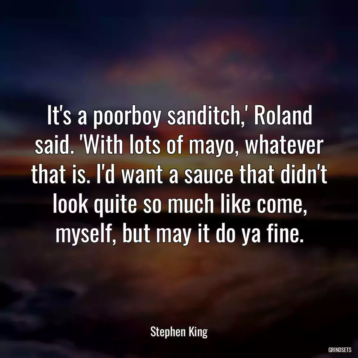 It\'s a poorboy sanditch,\' Roland said. \'With lots of mayo, whatever that is. I\'d want a sauce that didn\'t look quite so much like come, myself, but may it do ya fine.