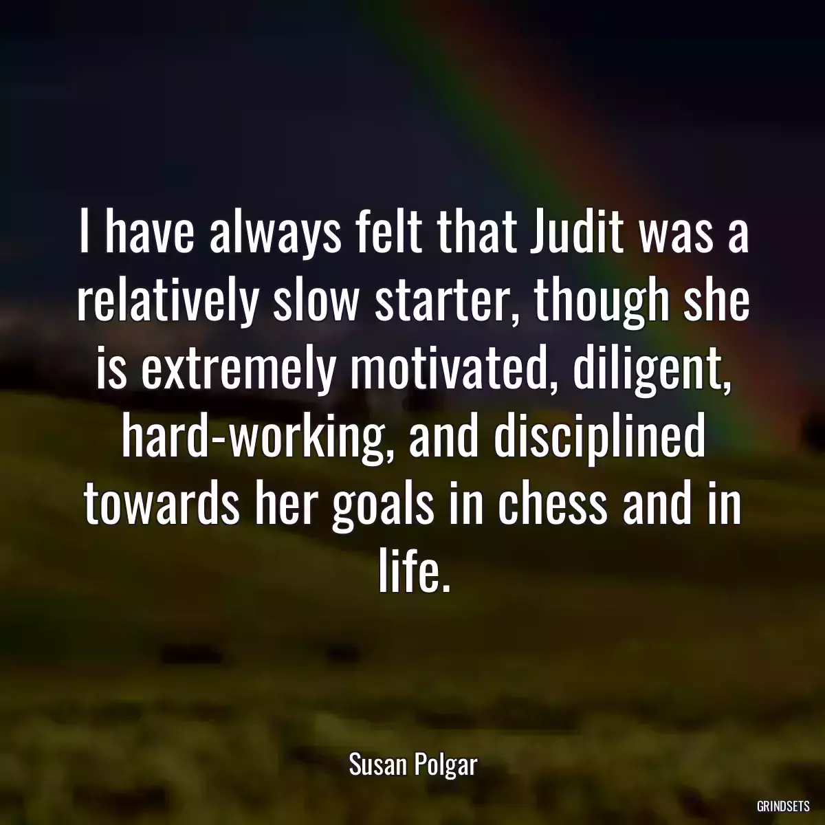 I have always felt that Judit was a relatively slow starter, though she is extremely motivated, diligent, hard-working, and disciplined towards her goals in chess and in life.