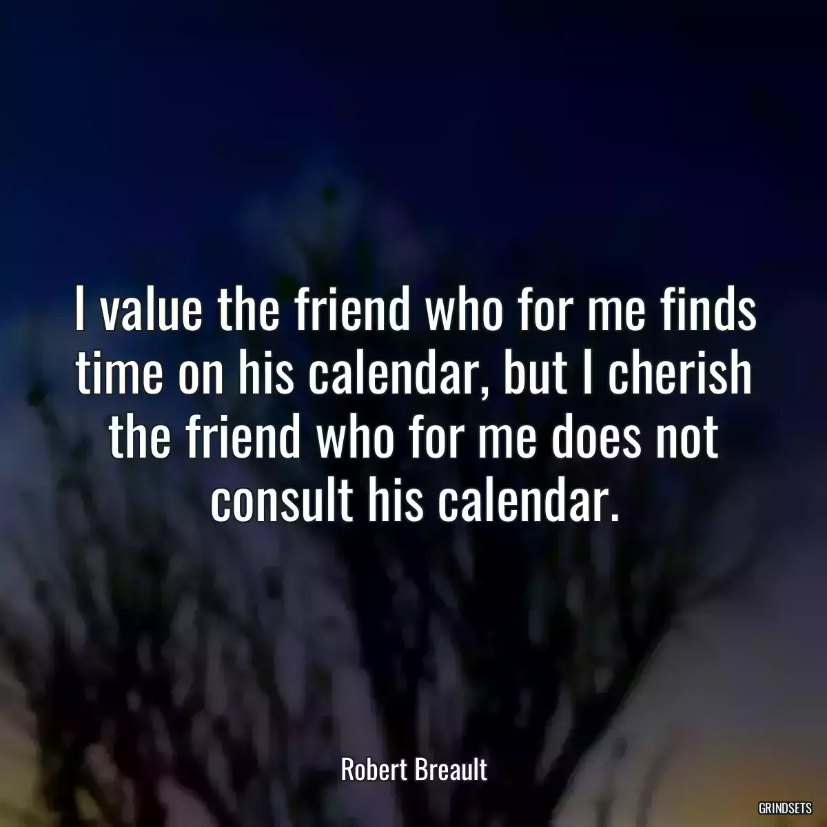 I value the friend who for me finds time on his calendar, but I cherish the friend who for me does not consult his calendar.