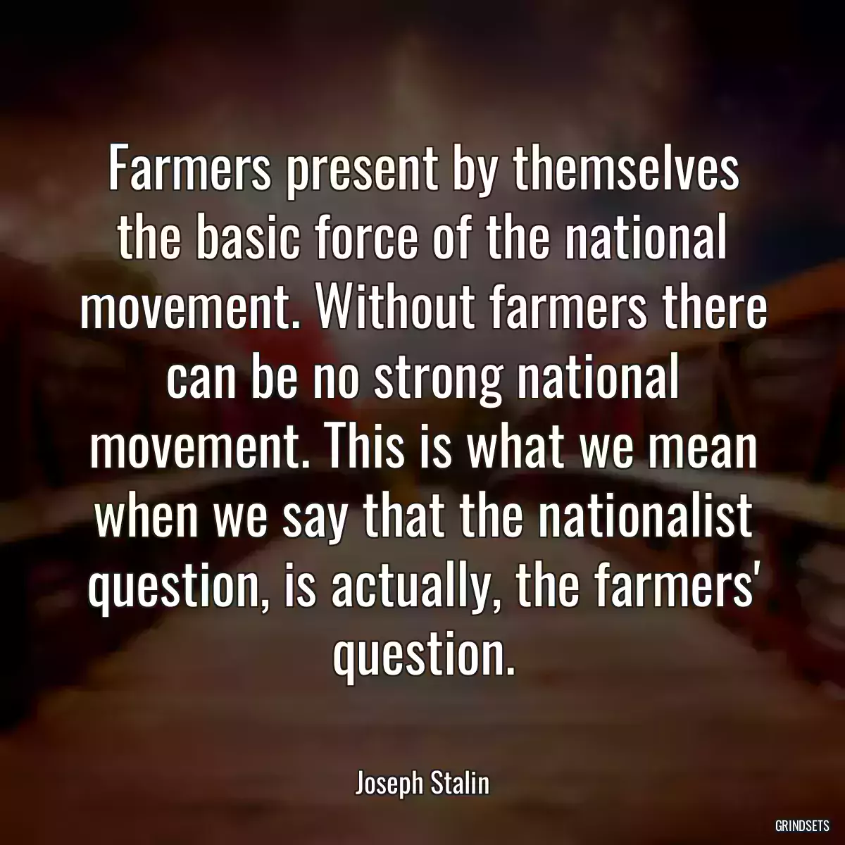 Farmers present by themselves the basic force of the national movement. Without farmers there can be no strong national movement. This is what we mean when we say that the nationalist question, is actually, the farmers\' question.