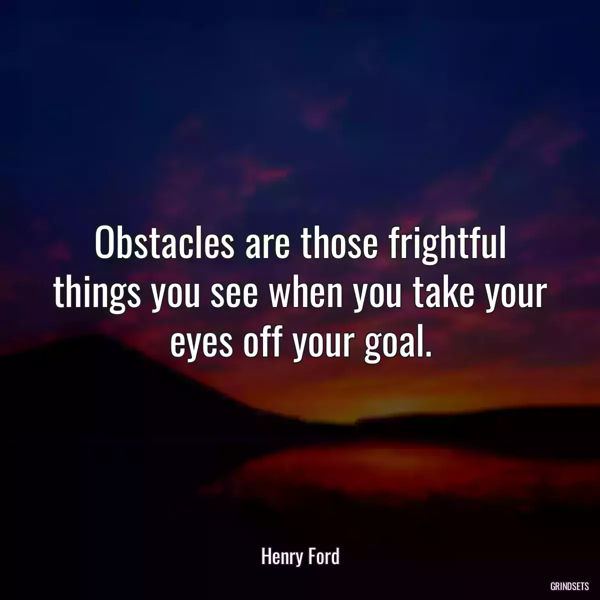 Obstacles are those frightful things you see when you take your eyes off your goal.