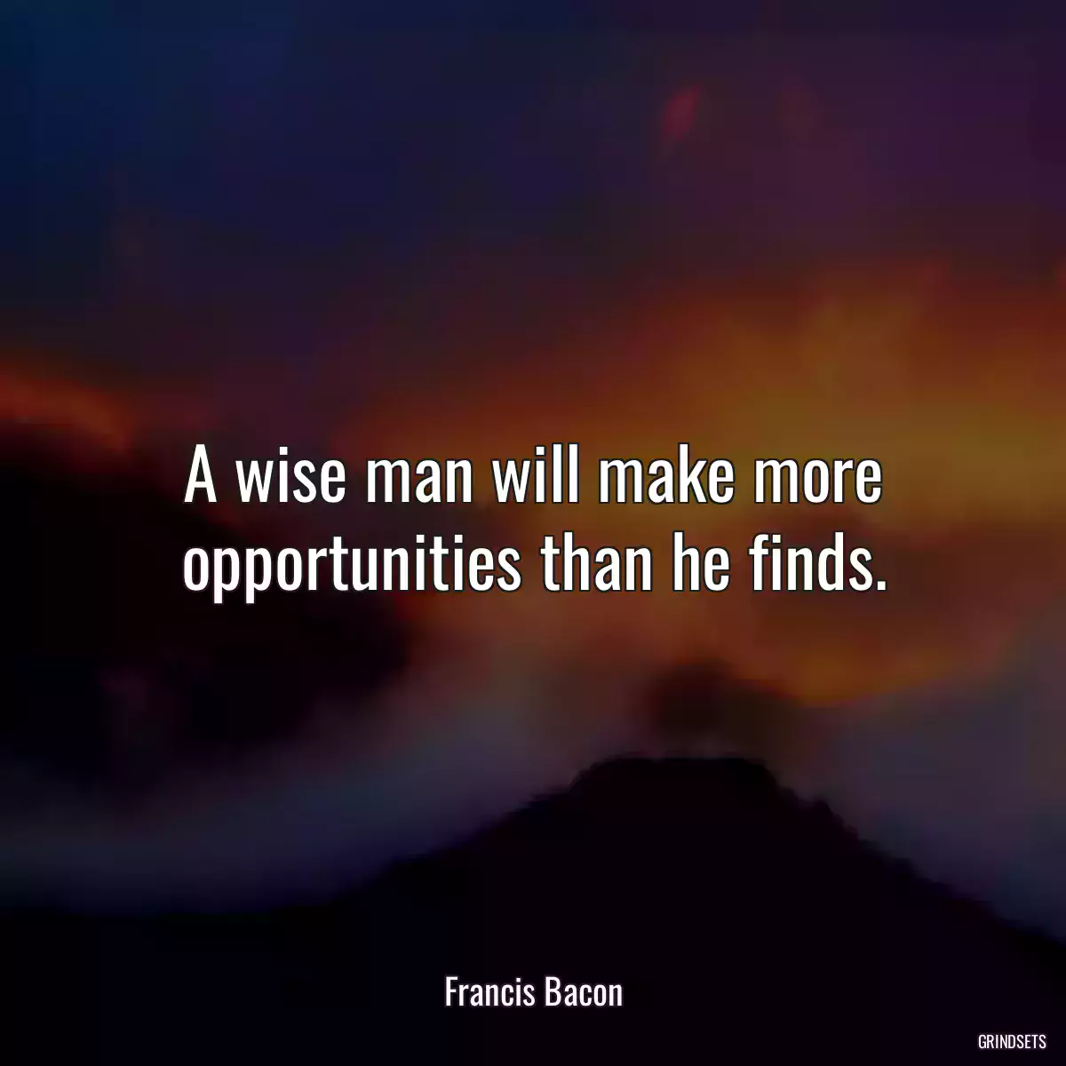 A wise man will make more opportunities than he finds.