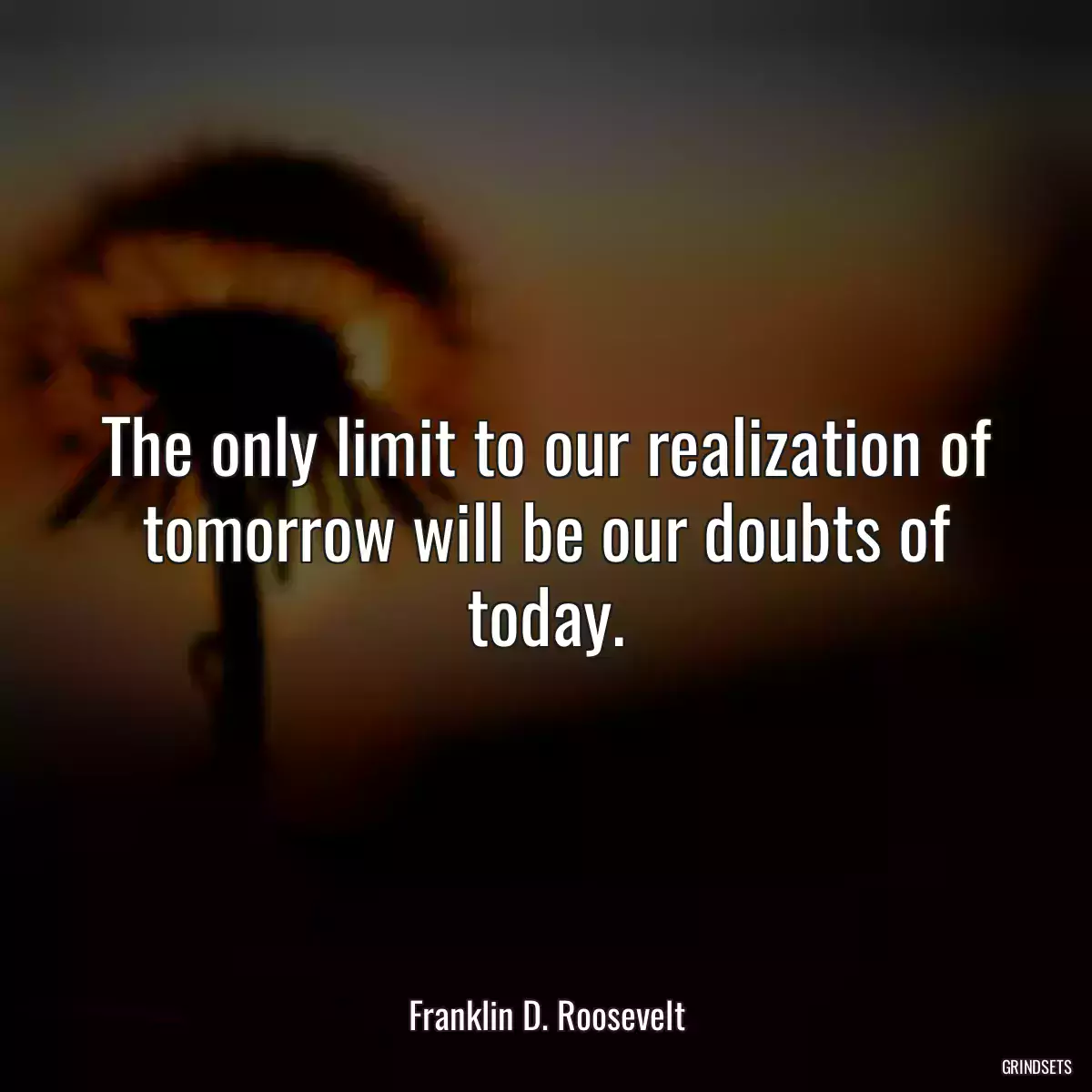 The only limit to our realization of tomorrow will be our doubts of today.