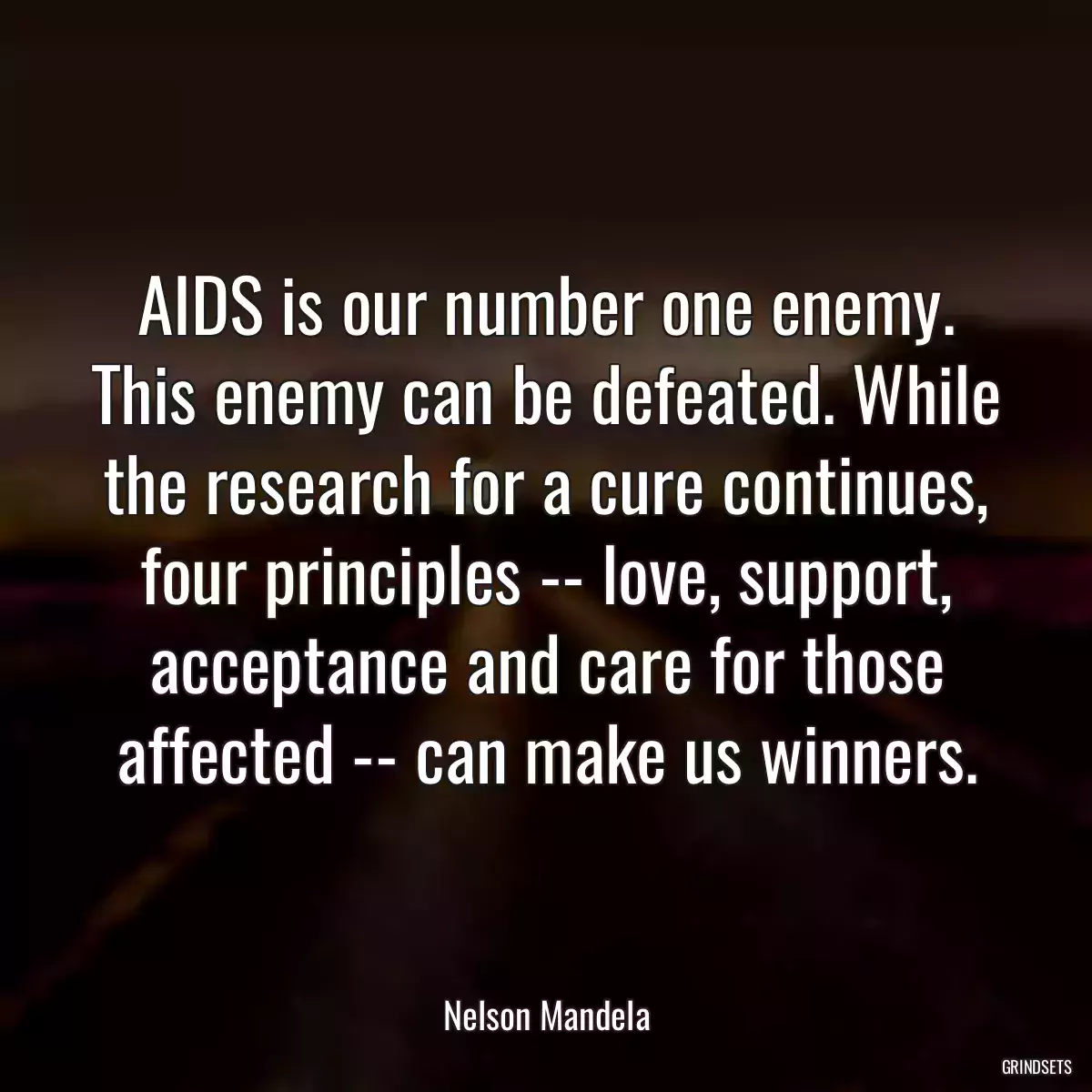 AIDS is our number one enemy. This enemy can be defeated. While the research for a cure continues, four principles -- love, support, acceptance and care for those affected -- can make us winners.