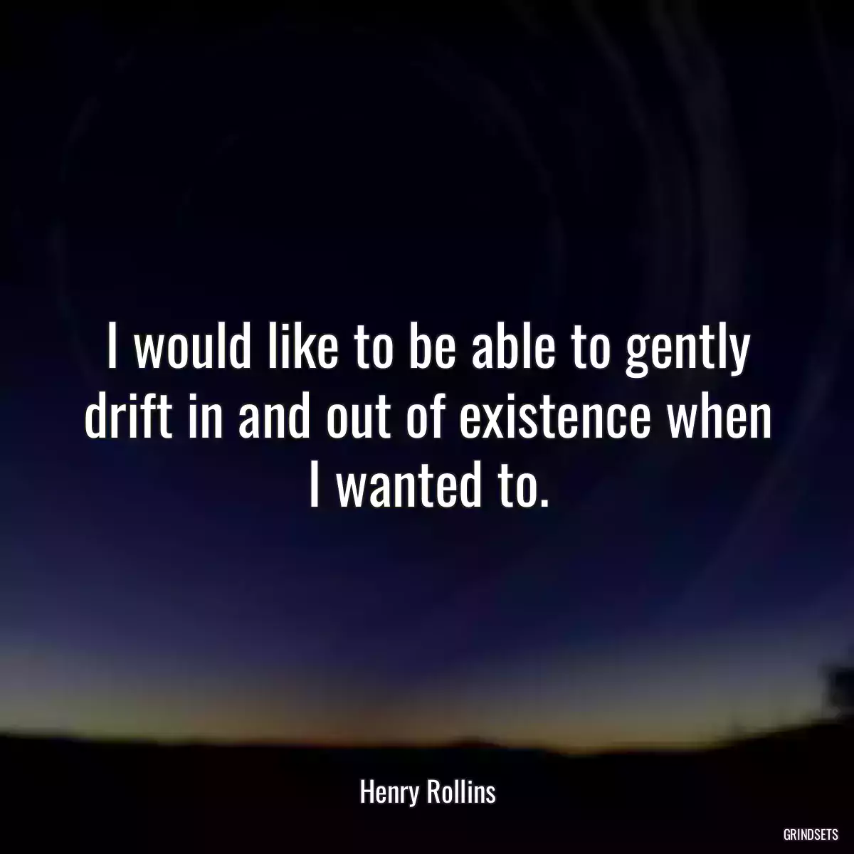 I would like to be able to gently drift in and out of existence when I wanted to.