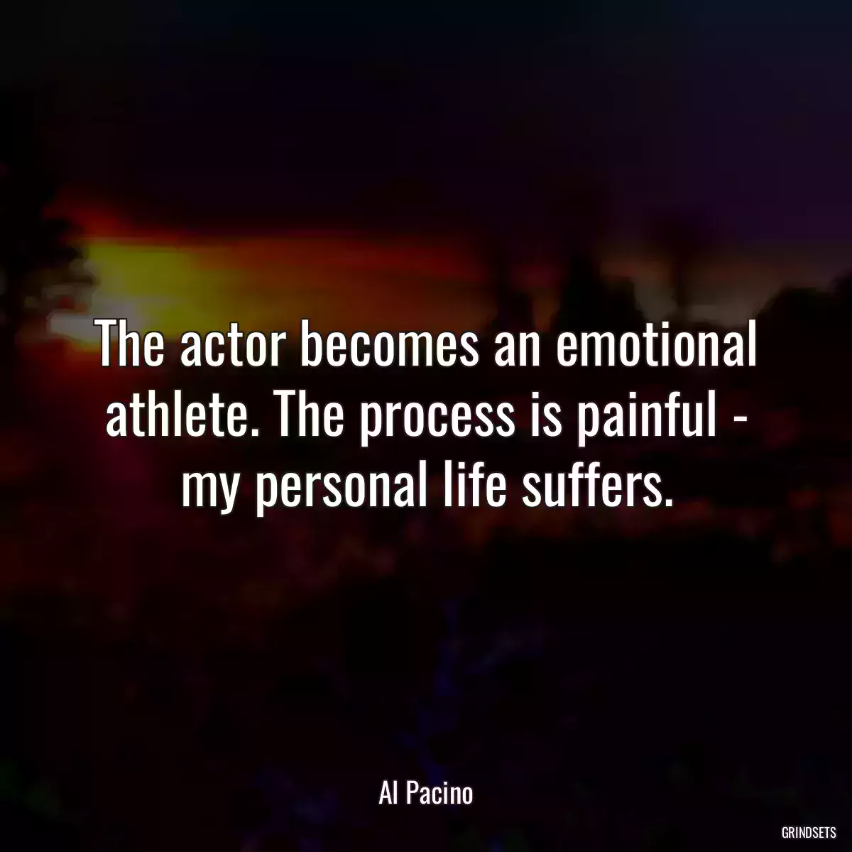 The actor becomes an emotional athlete. The process is painful - my personal life suffers.