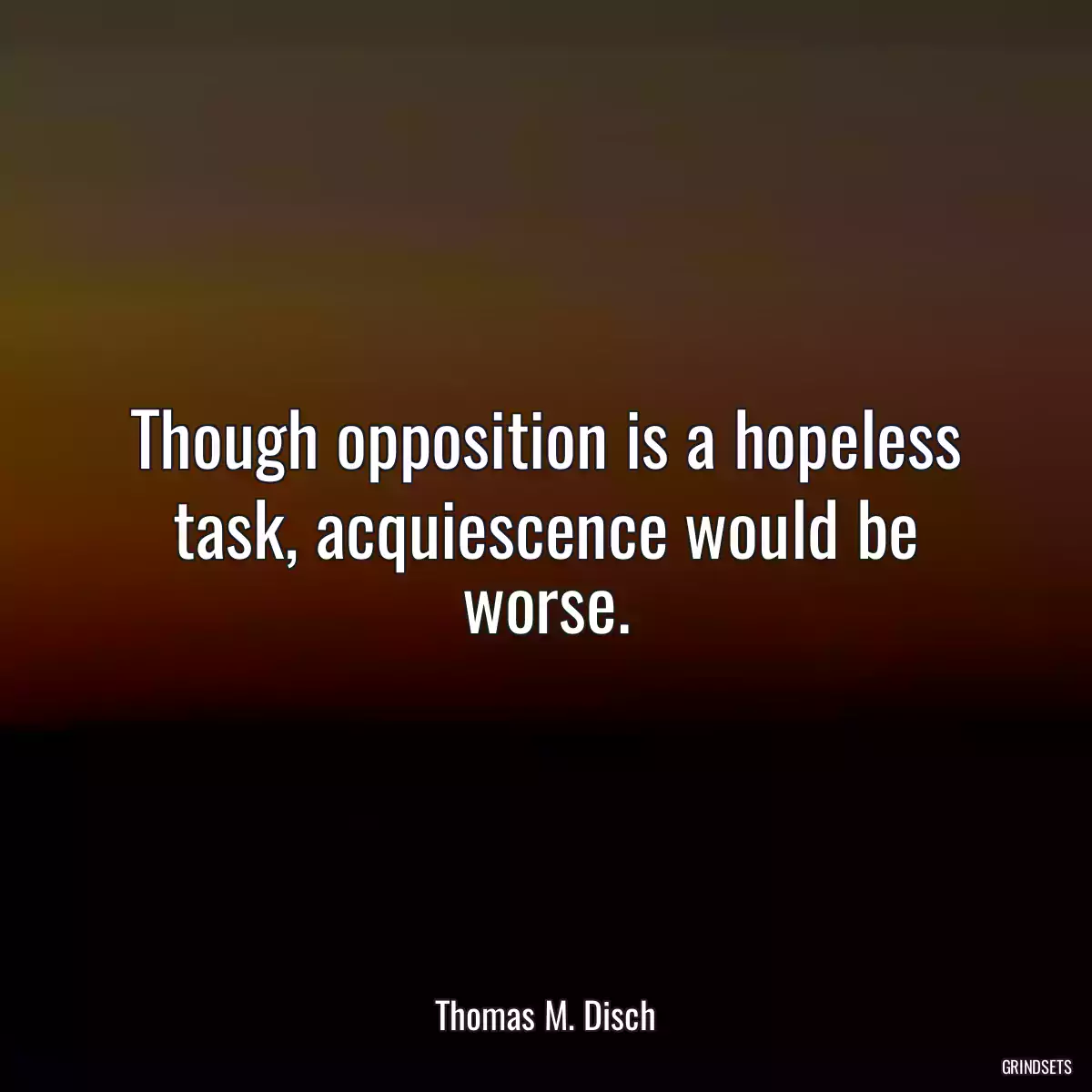 Though opposition is a hopeless task, acquiescence would be worse.