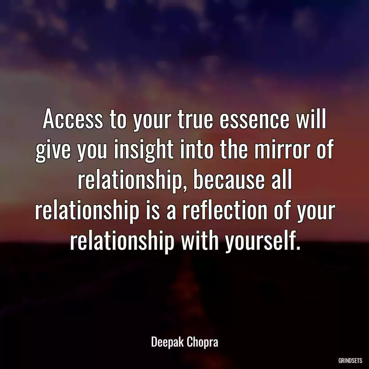 Access to your true essence will give you insight into the mirror of relationship, because all relationship is a reflection of your relationship with yourself.