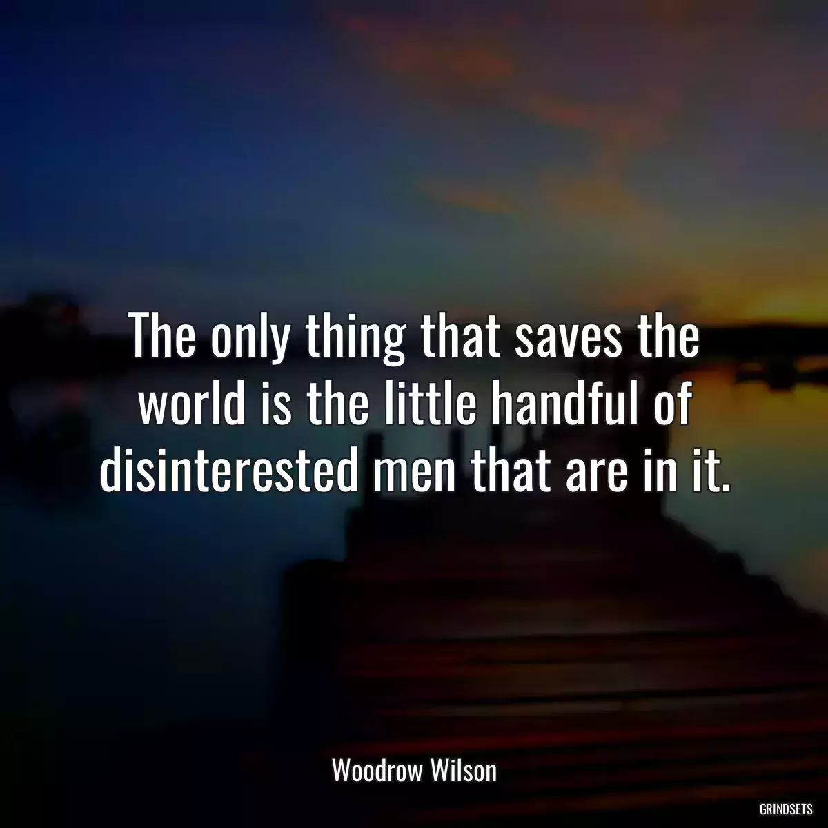 The only thing that saves the world is the little handful of disinterested men that are in it.