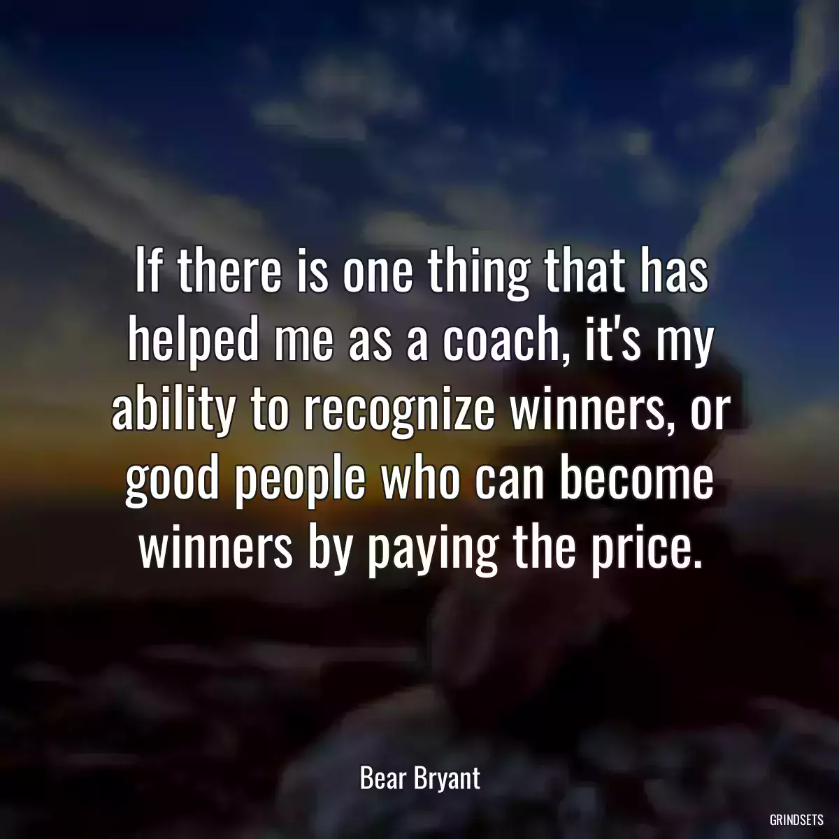 If there is one thing that has helped me as a coach, it\'s my ability to recognize winners, or good people who can become winners by paying the price.