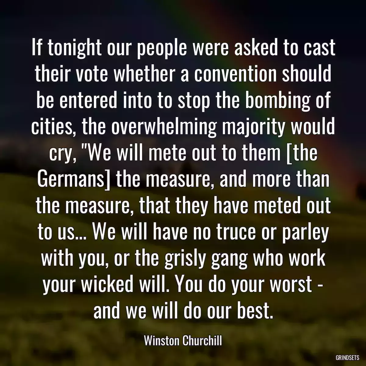 If tonight our people were asked to cast their vote whether a convention should be entered into to stop the bombing of cities, the overwhelming majority would cry, \