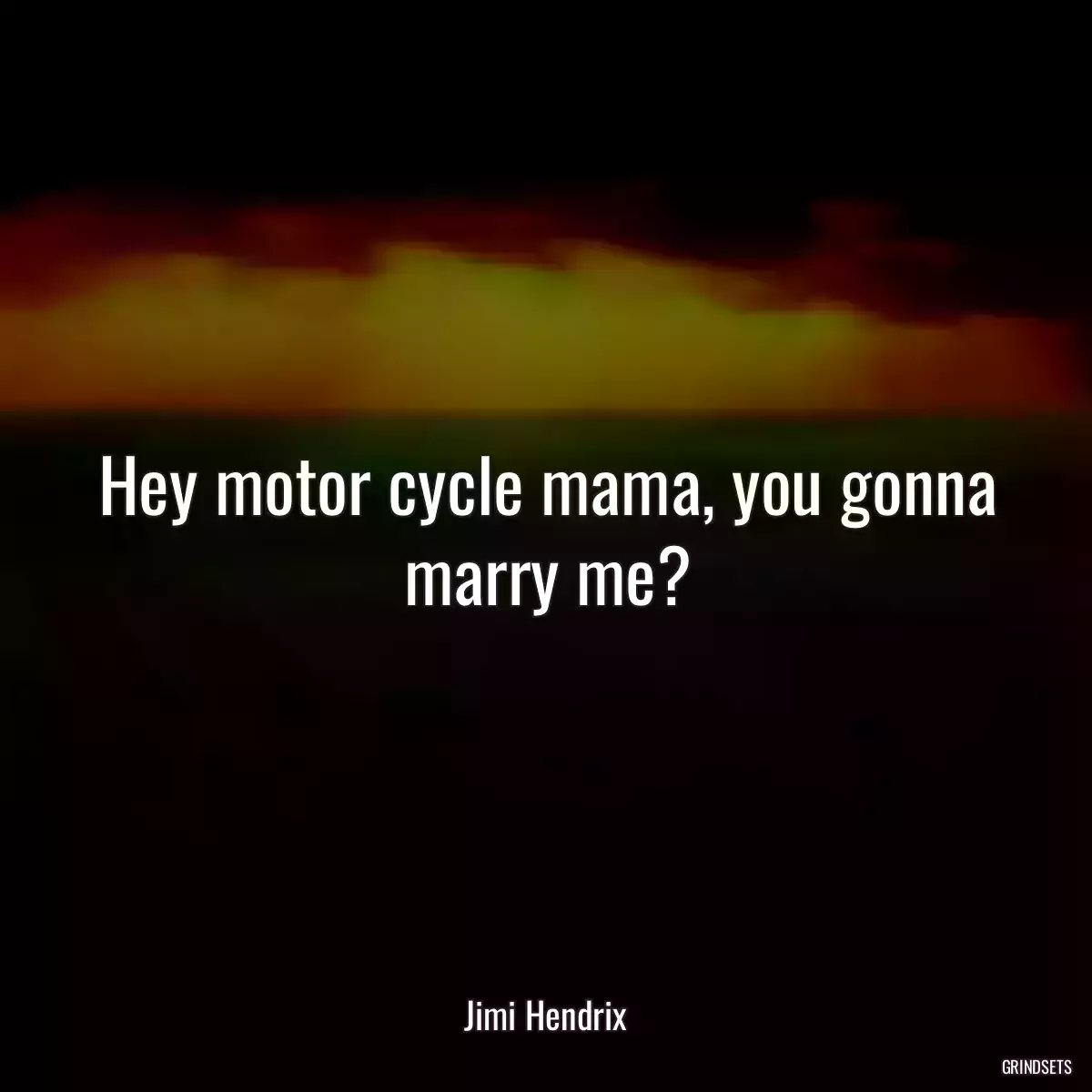 Hey motor cycle mama, you gonna marry me?