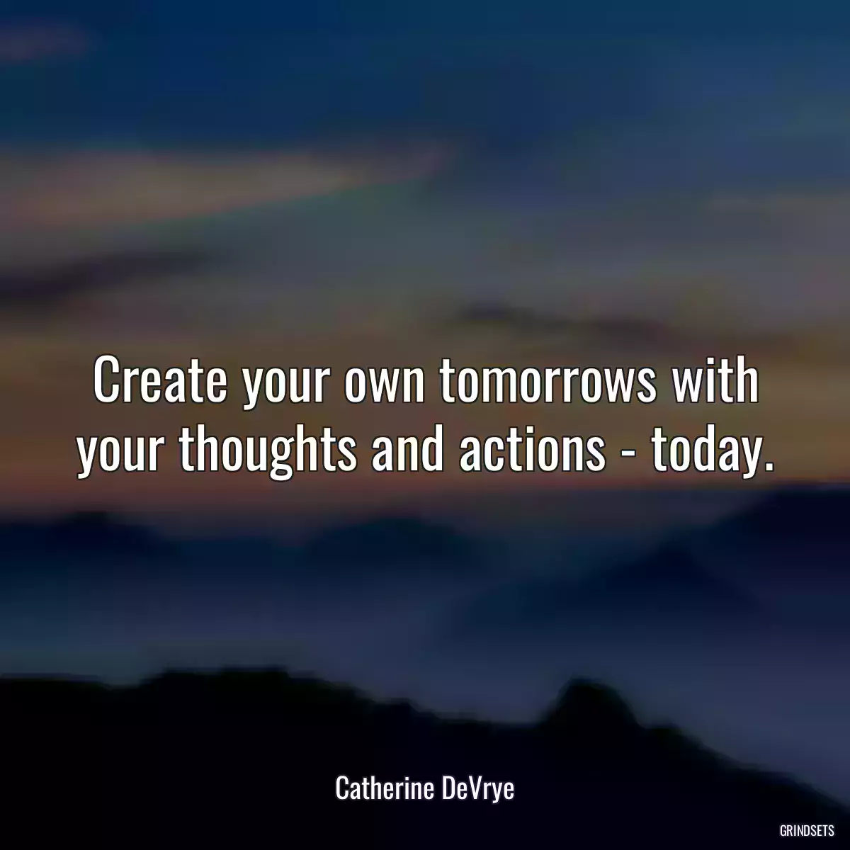 Create your own tomorrows with your thoughts and actions - today.