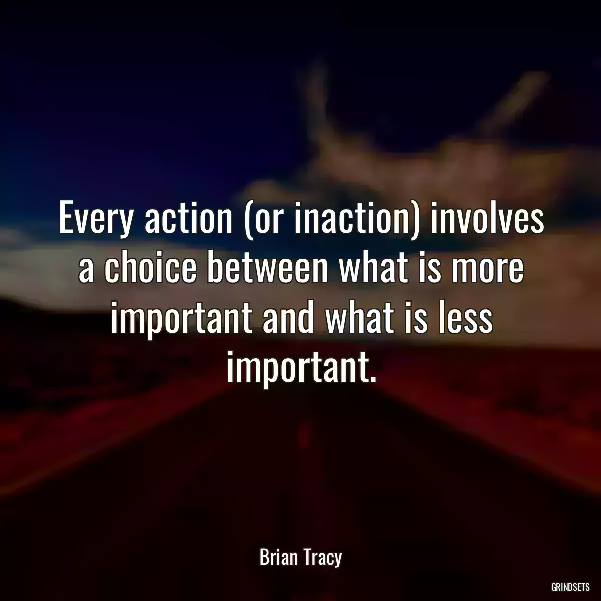 Every action (or inaction) involves a choice between what is more important and what is less important.