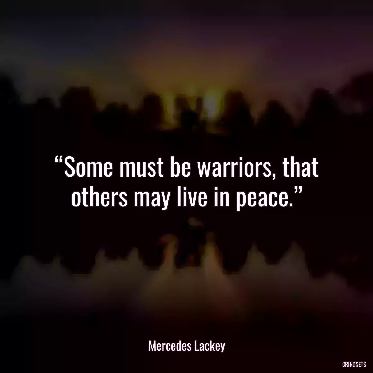 “Some must be warriors, that others may live in peace.”