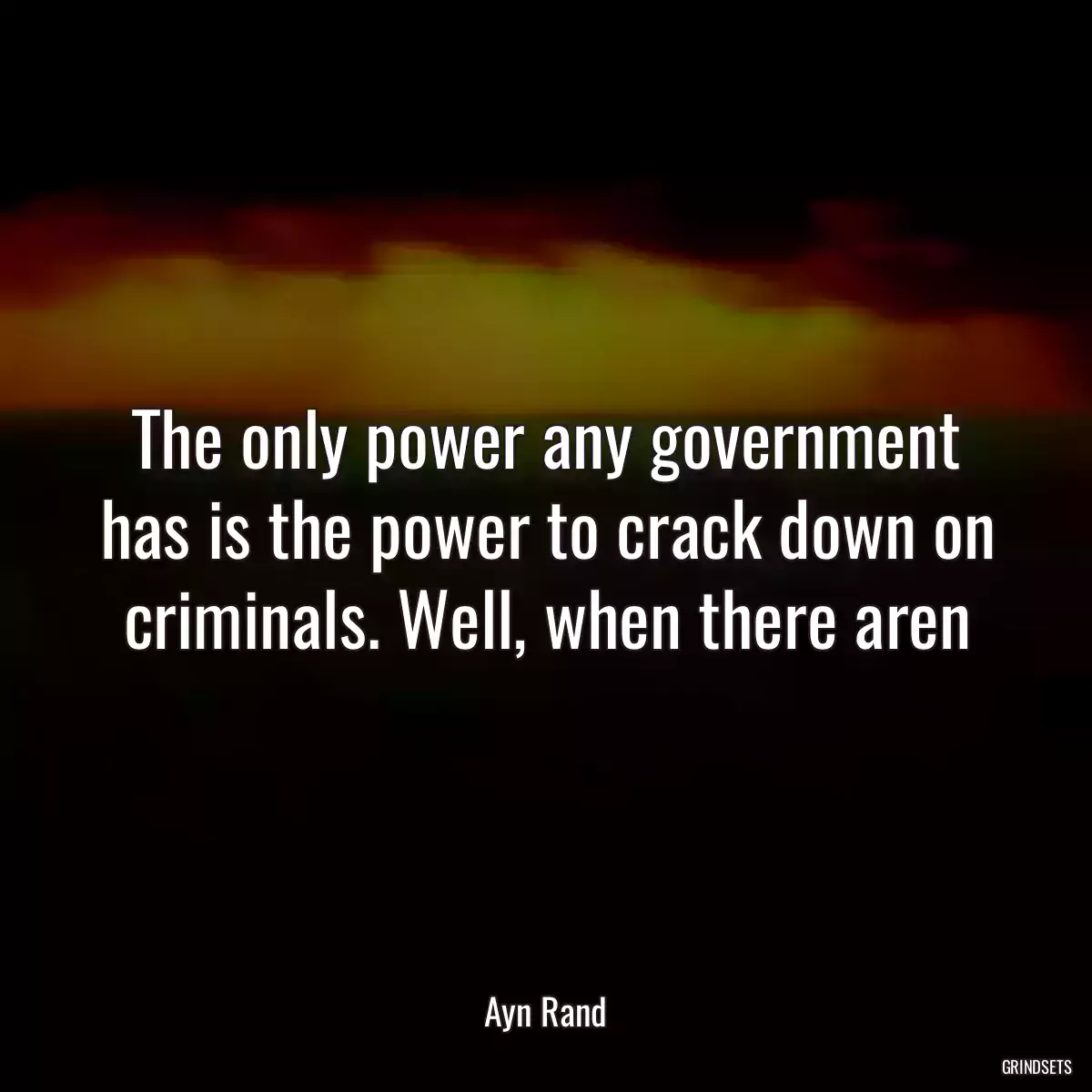 The only power any government has is the power to crack down on criminals. Well, when there aren