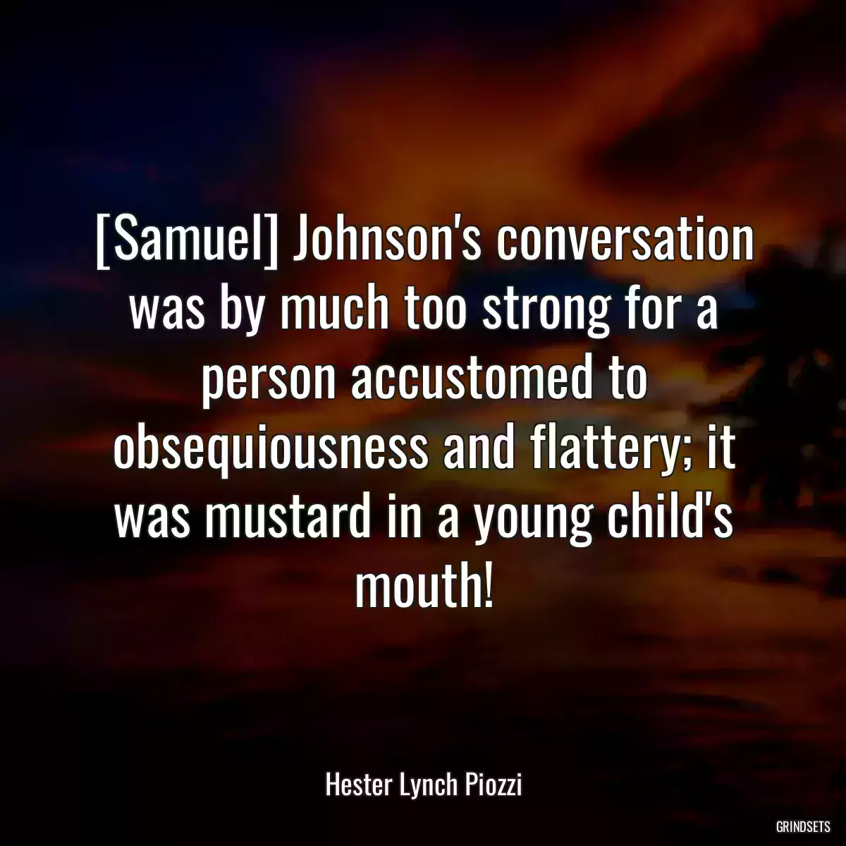 [Samuel] Johnson\'s conversation was by much too strong for a person accustomed to obsequiousness and flattery; it was mustard in a young child\'s mouth!