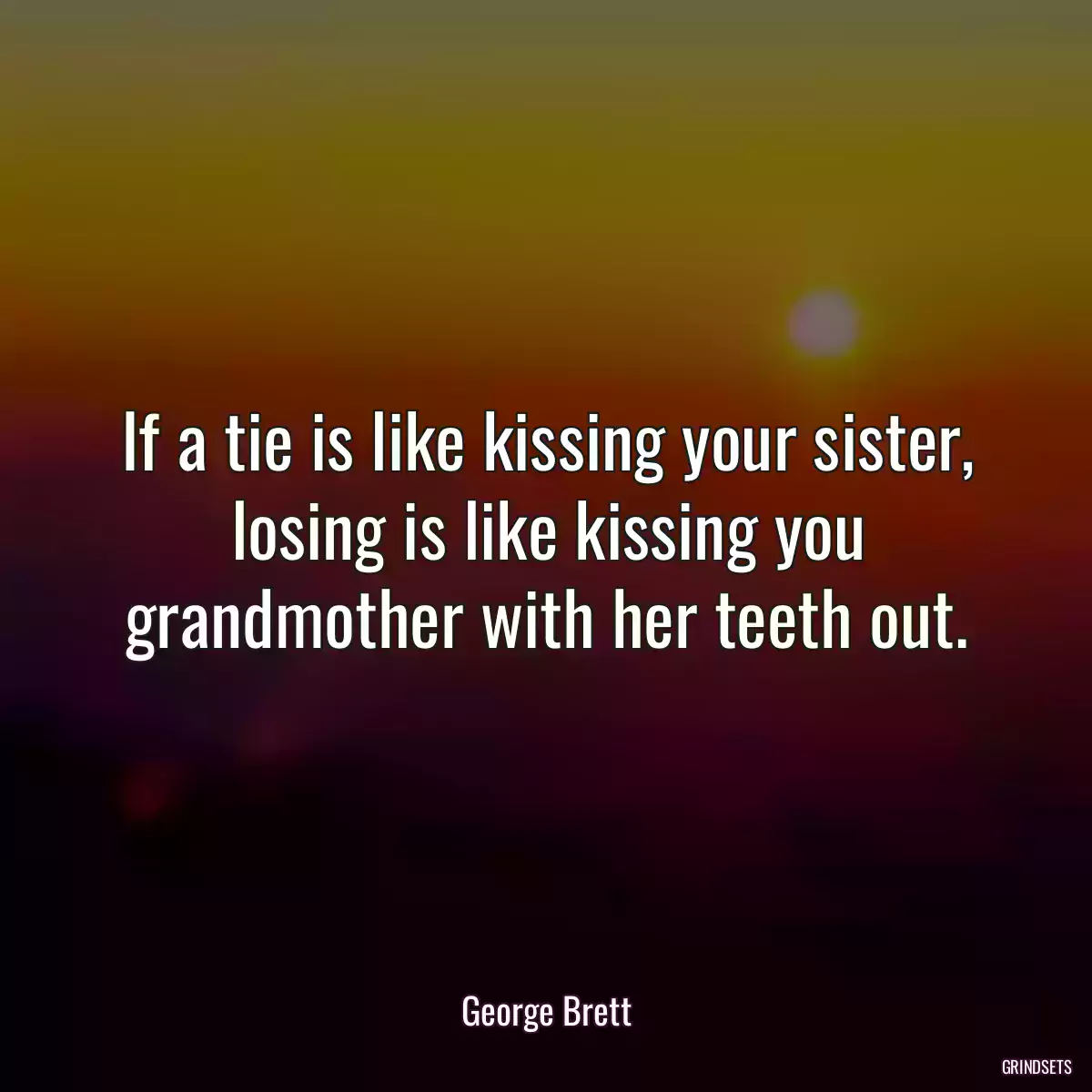 If a tie is like kissing your sister, losing is like kissing you grandmother with her teeth out.