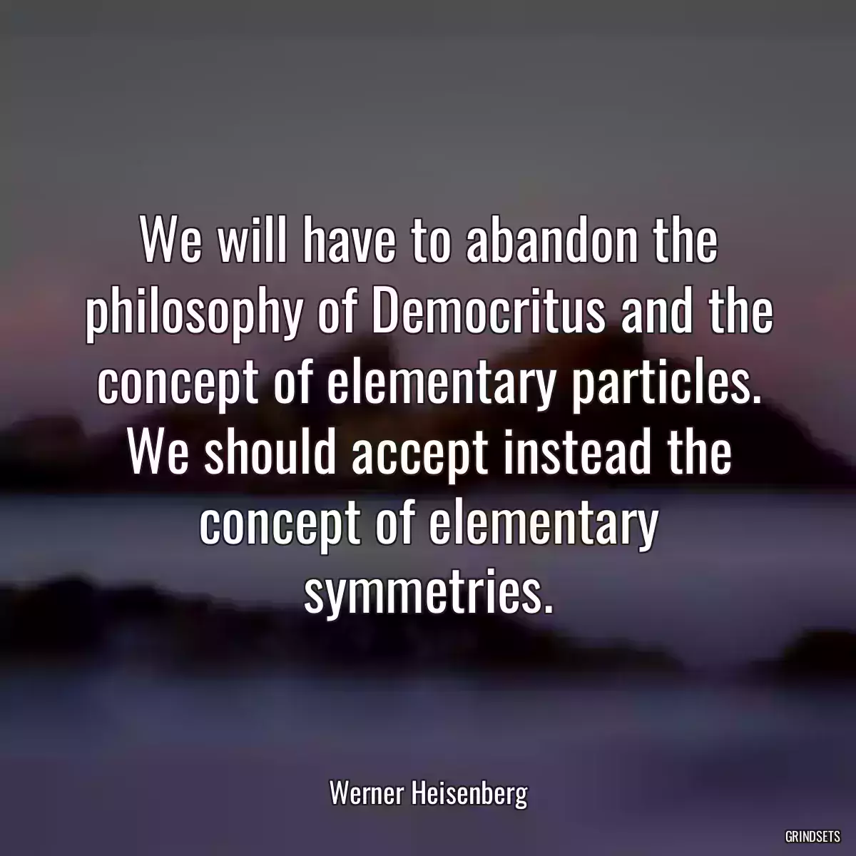 We will have to abandon the philosophy of Democritus and the concept of elementary particles. We should accept instead the concept of elementary symmetries.