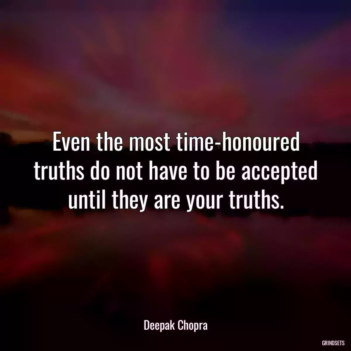 Even the most time-honoured truths do not have to be accepted until they are your truths.