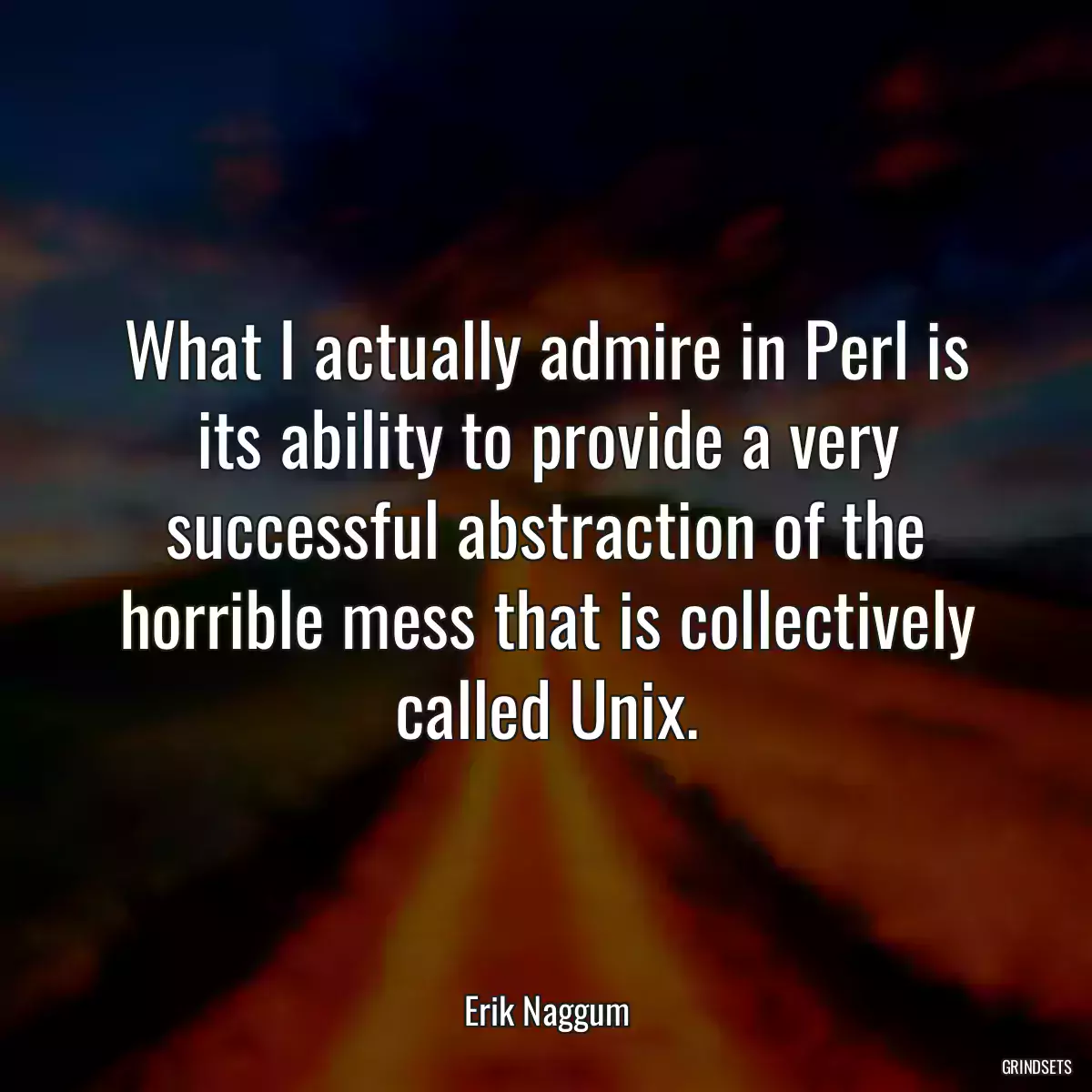 What I actually admire in Perl is its ability to provide a very successful abstraction of the horrible mess that is collectively called Unix.