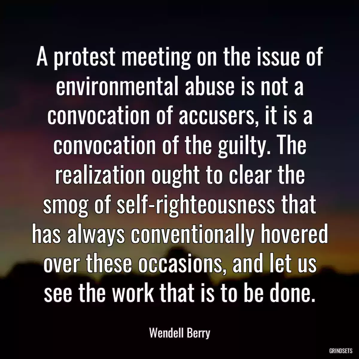 A protest meeting on the issue of environmental abuse is not a convocation of accusers, it is a convocation of the guilty. The realization ought to clear the smog of self-righteousness that has always conventionally hovered over these occasions, and let us see the work that is to be done.