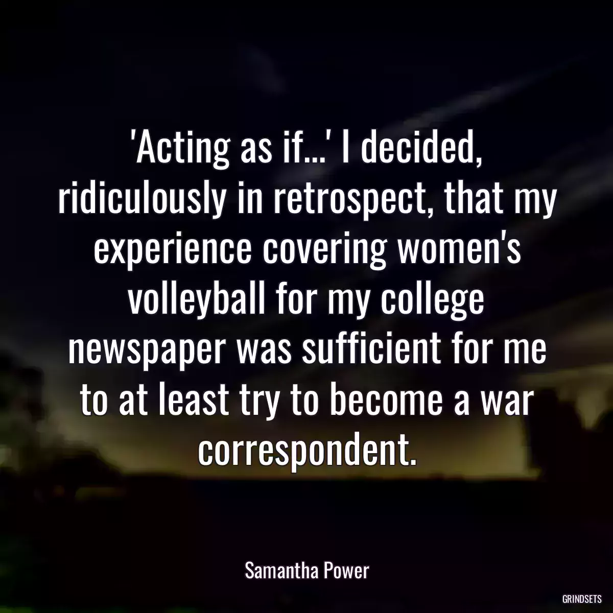 \'Acting as if...\' I decided, ridiculously in retrospect, that my experience covering women\'s volleyball for my college newspaper was sufficient for me to at least try to become a war correspondent.