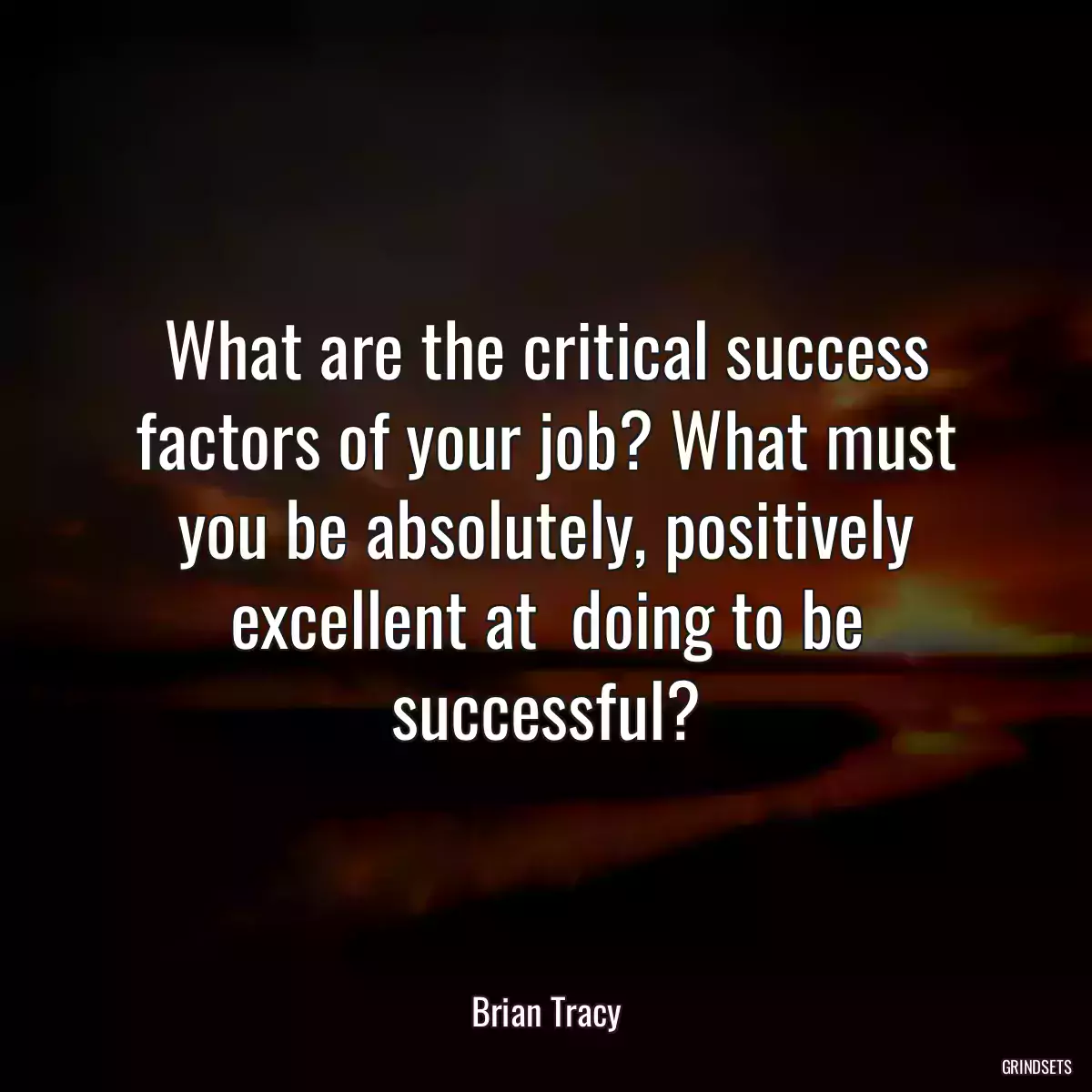 What are the critical success factors of your job? What must you be absolutely, positively excellent at  doing to be successful?