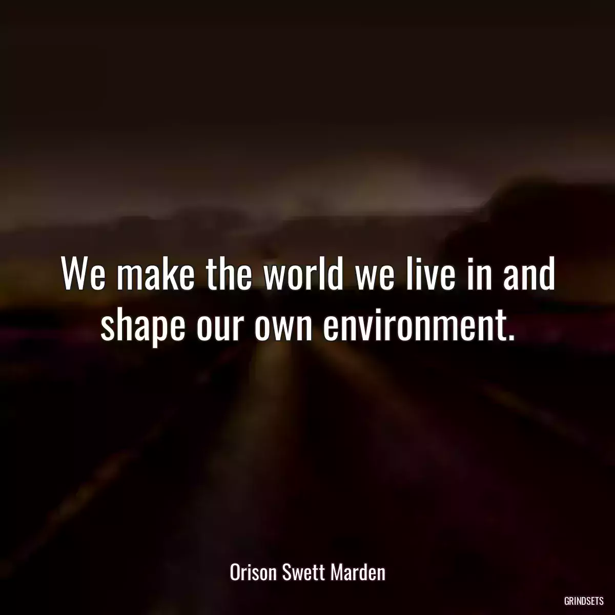 We make the world we live in and shape our own environment.