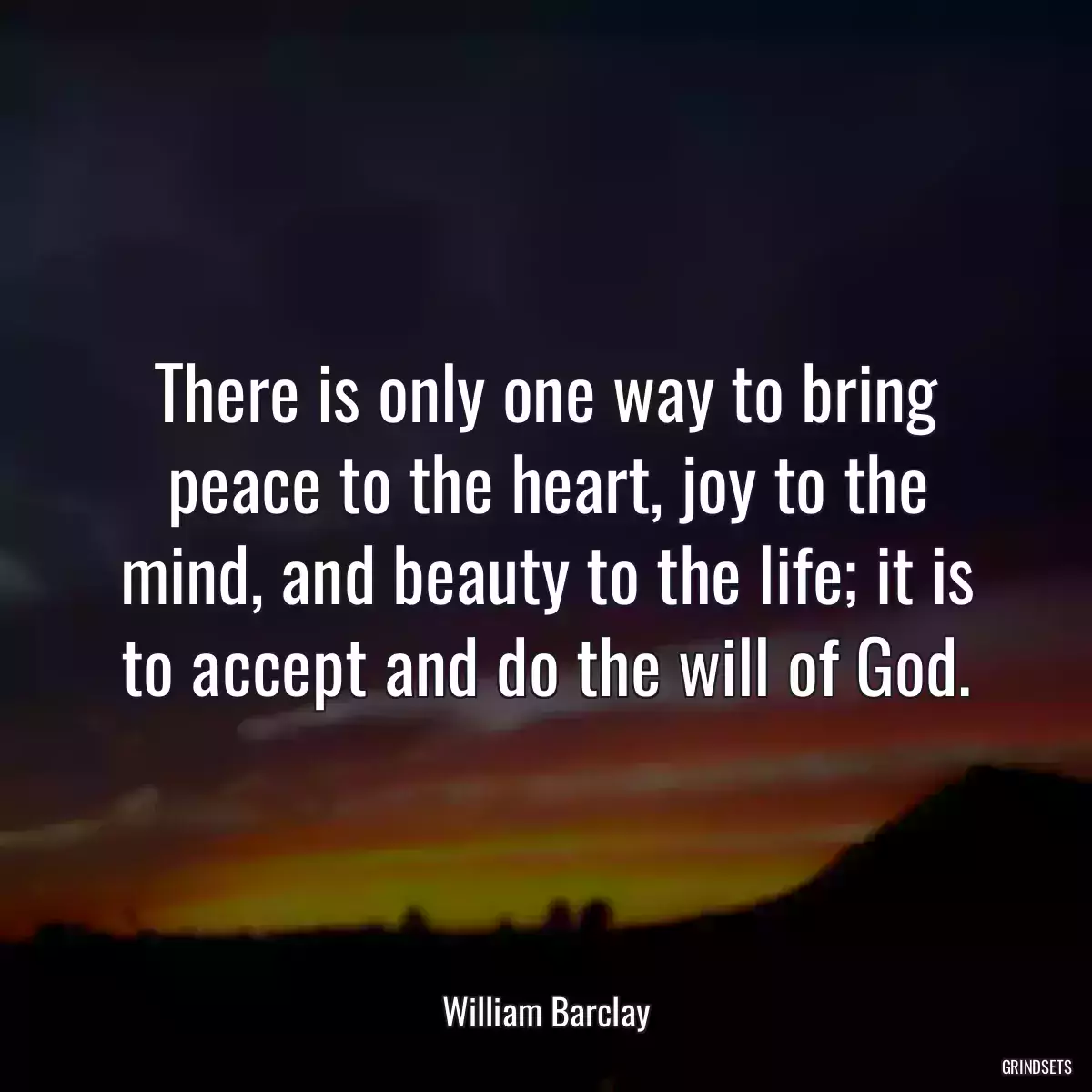 There is only one way to bring peace to the heart, joy to the mind, and beauty to the life; it is to accept and do the will of God.