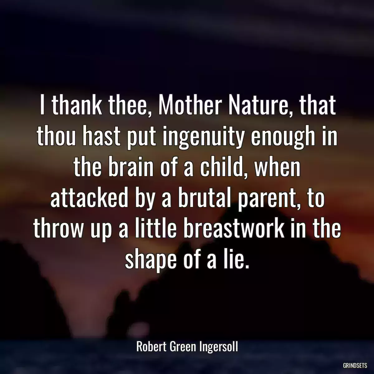 I thank thee, Mother Nature, that thou hast put ingenuity enough in the brain of a child, when attacked by a brutal parent, to throw up a little breastwork in the shape of a lie.