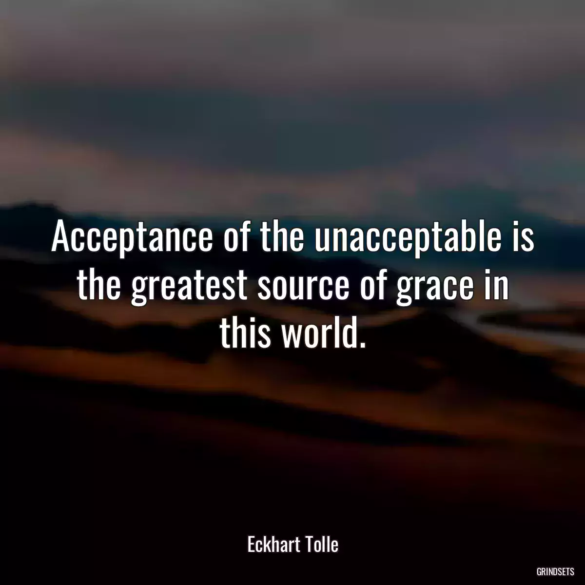 Acceptance of the unacceptable is the greatest source of grace in this world.